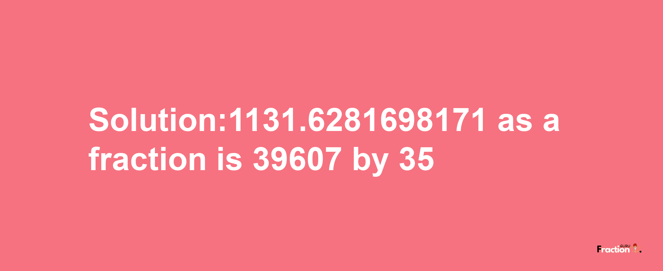 Solution:1131.6281698171 as a fraction is 39607/35