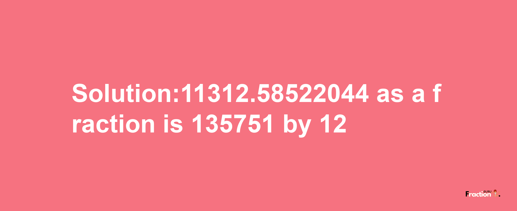 Solution:11312.58522044 as a fraction is 135751/12