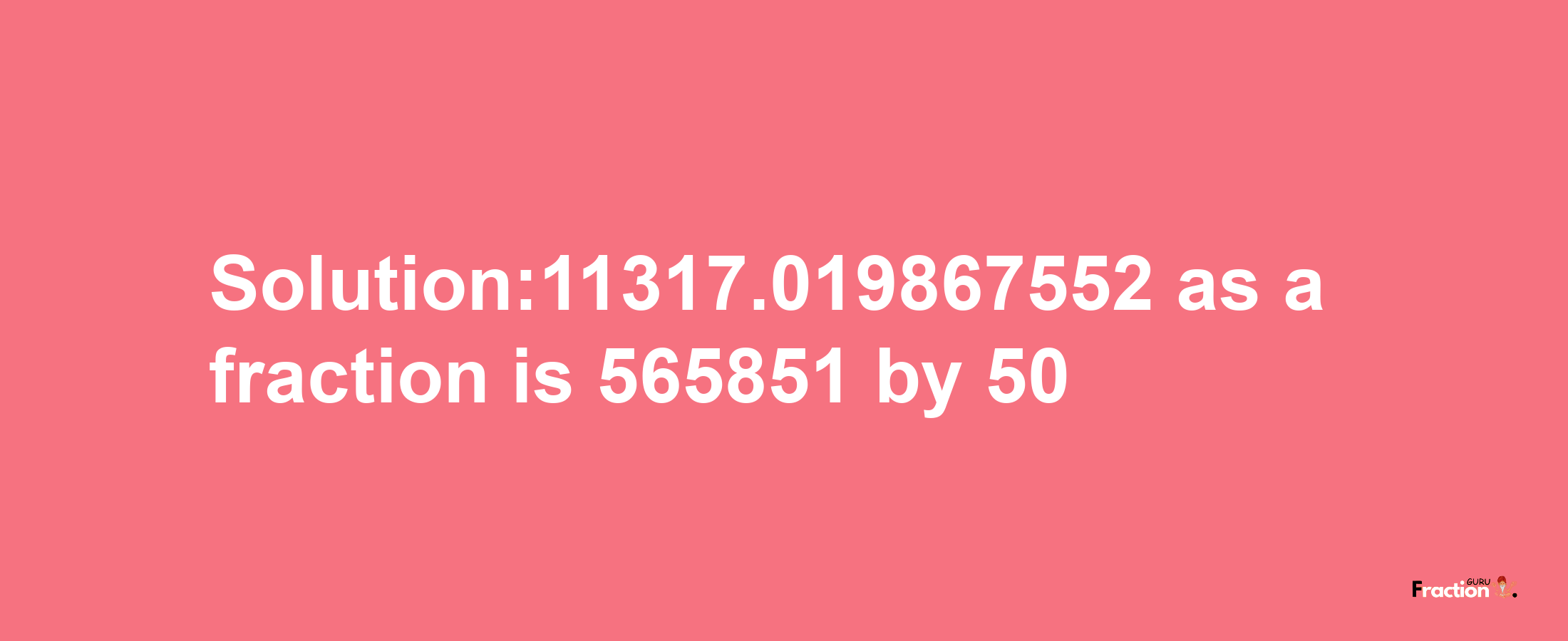 Solution:11317.019867552 as a fraction is 565851/50