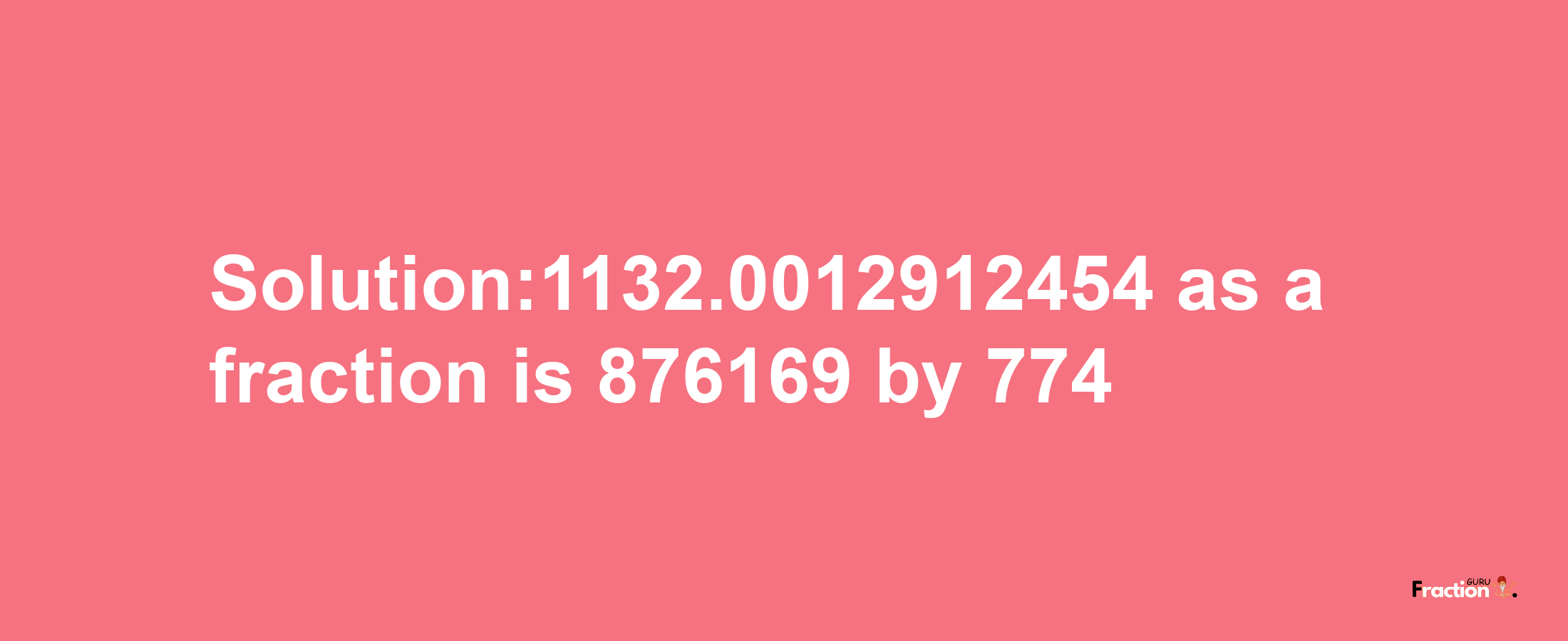 Solution:1132.0012912454 as a fraction is 876169/774