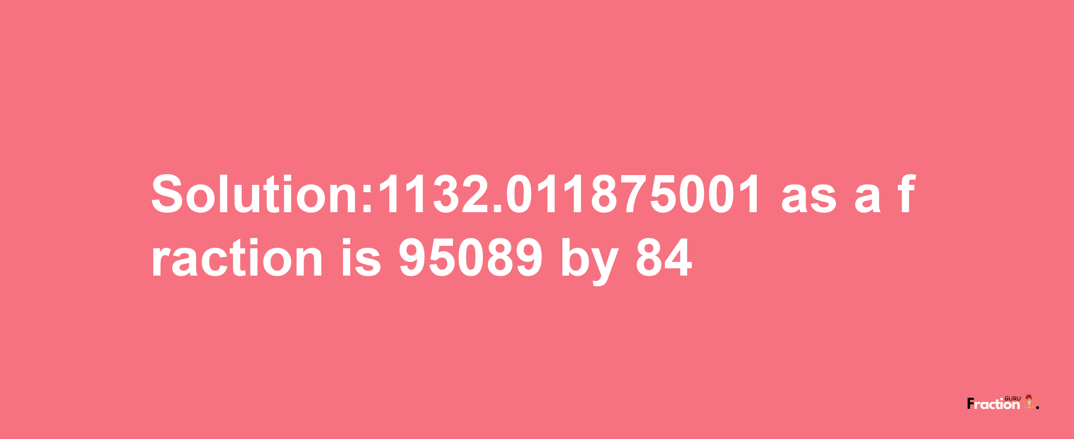 Solution:1132.011875001 as a fraction is 95089/84