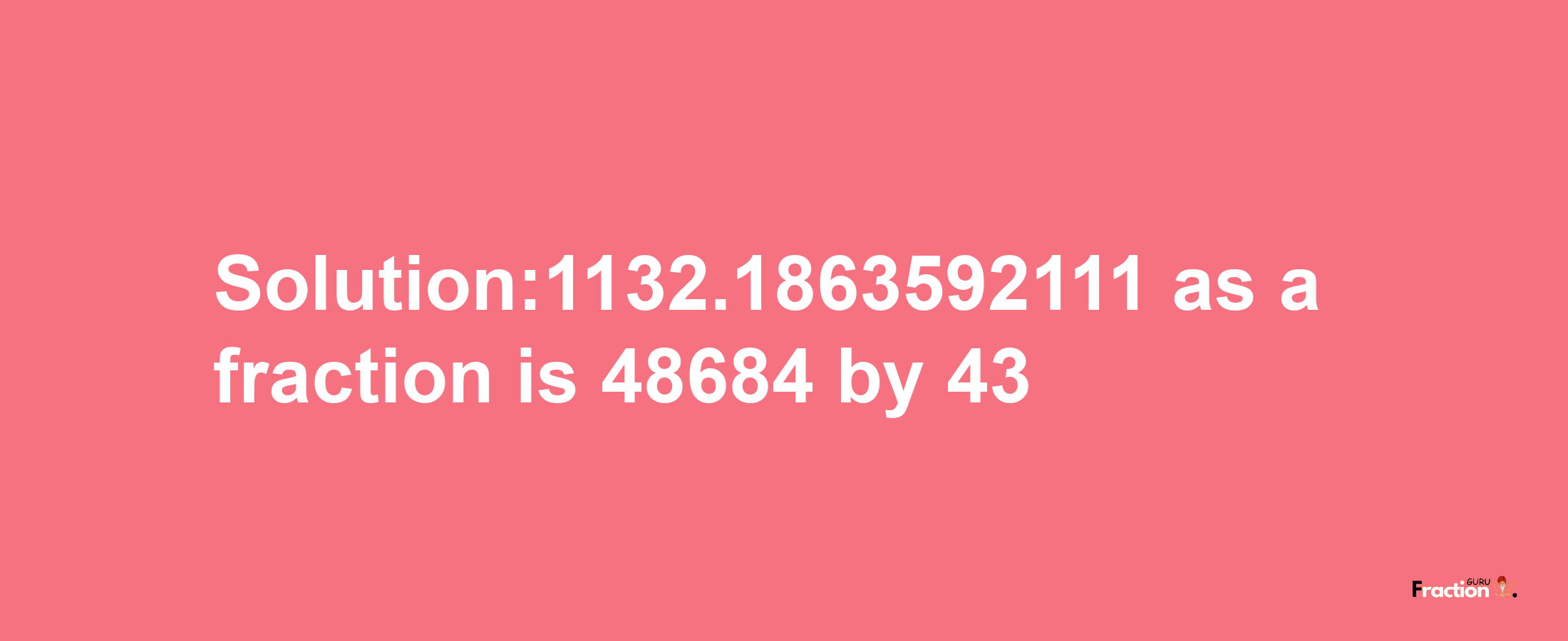 Solution:1132.1863592111 as a fraction is 48684/43