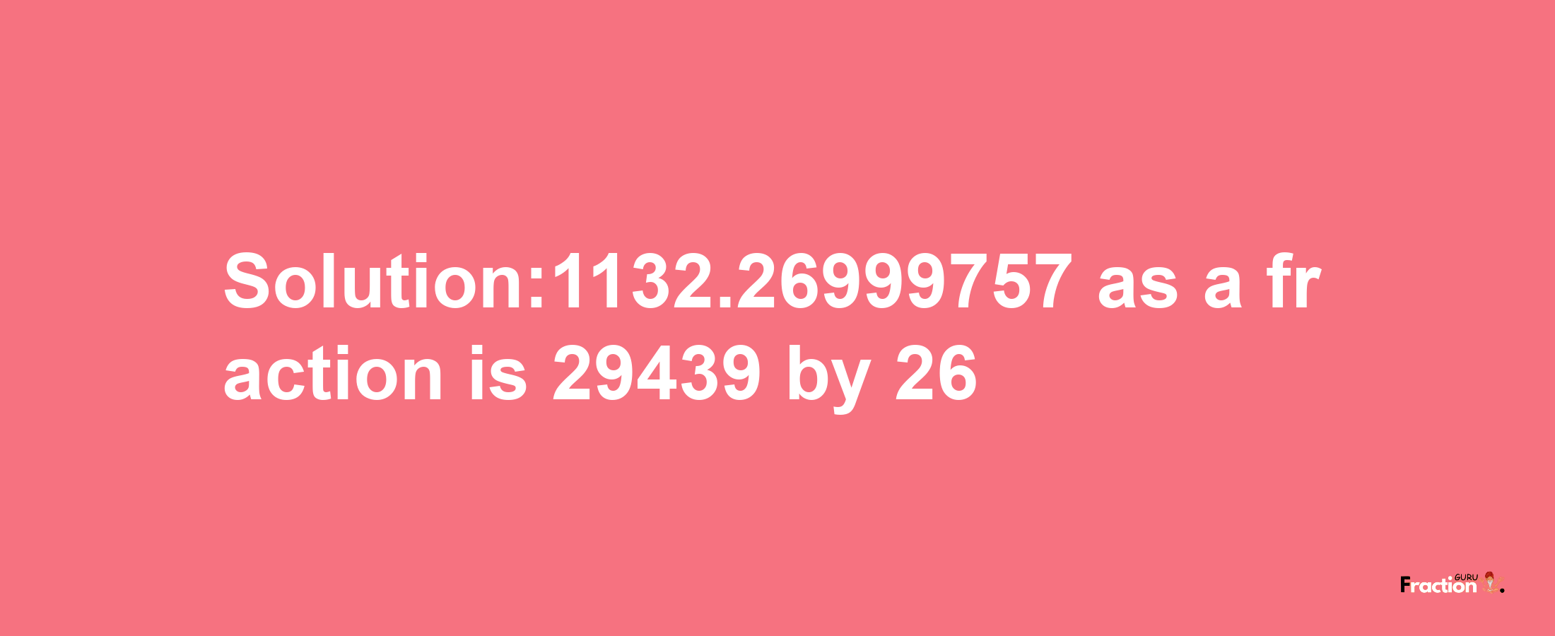 Solution:1132.26999757 as a fraction is 29439/26