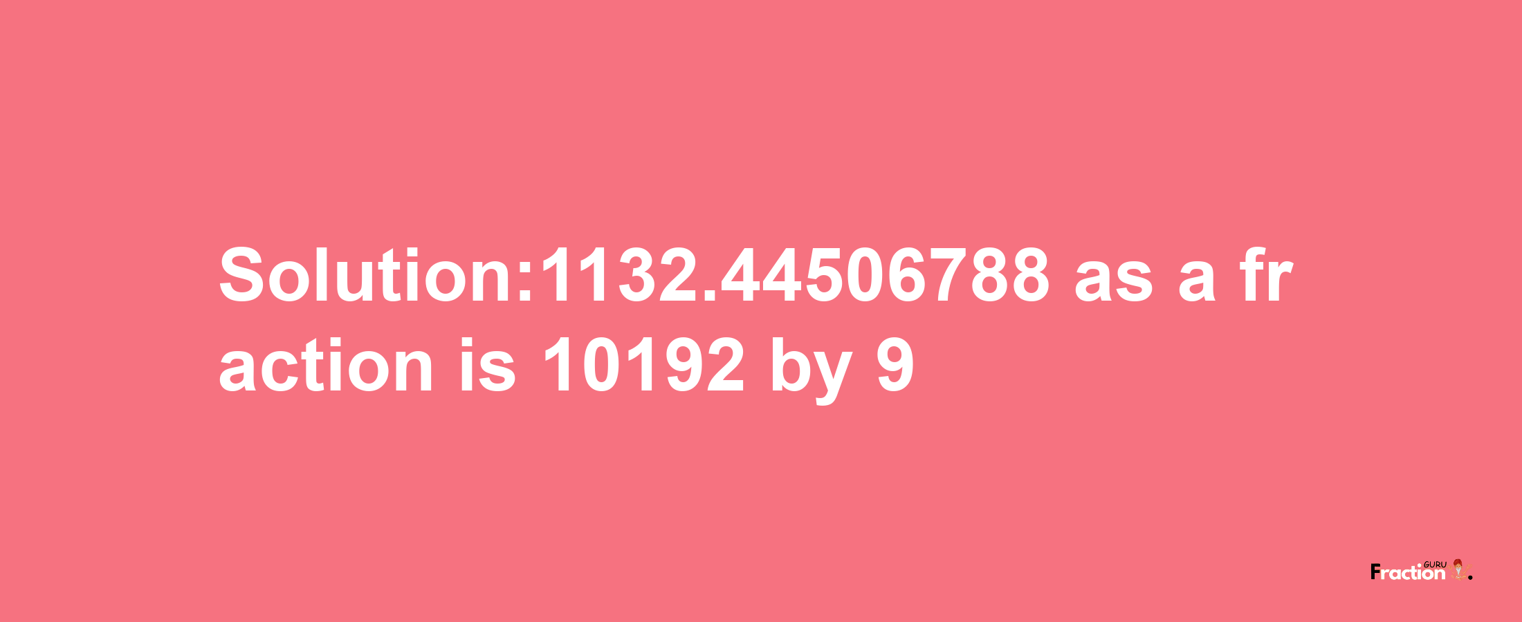 Solution:1132.44506788 as a fraction is 10192/9