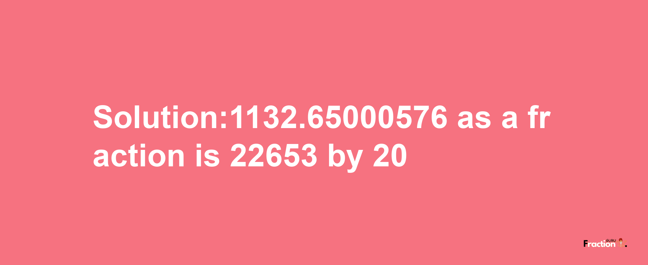 Solution:1132.65000576 as a fraction is 22653/20