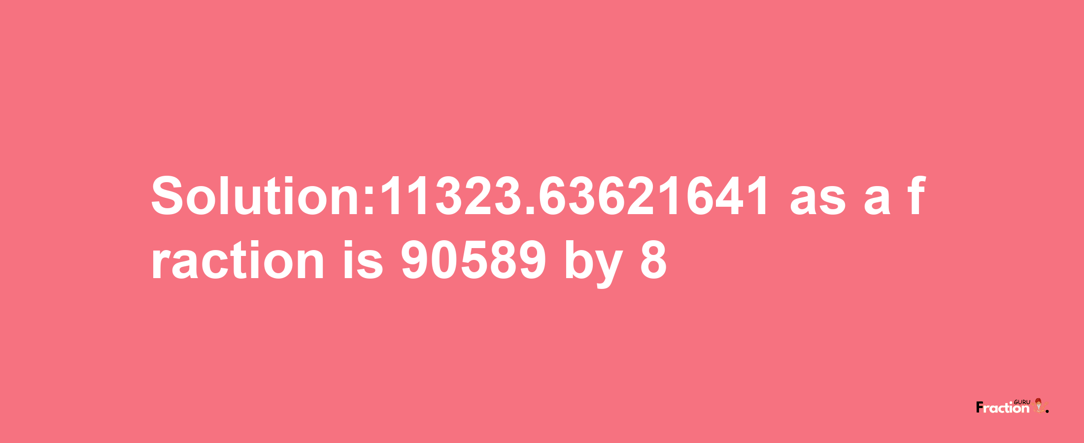 Solution:11323.63621641 as a fraction is 90589/8