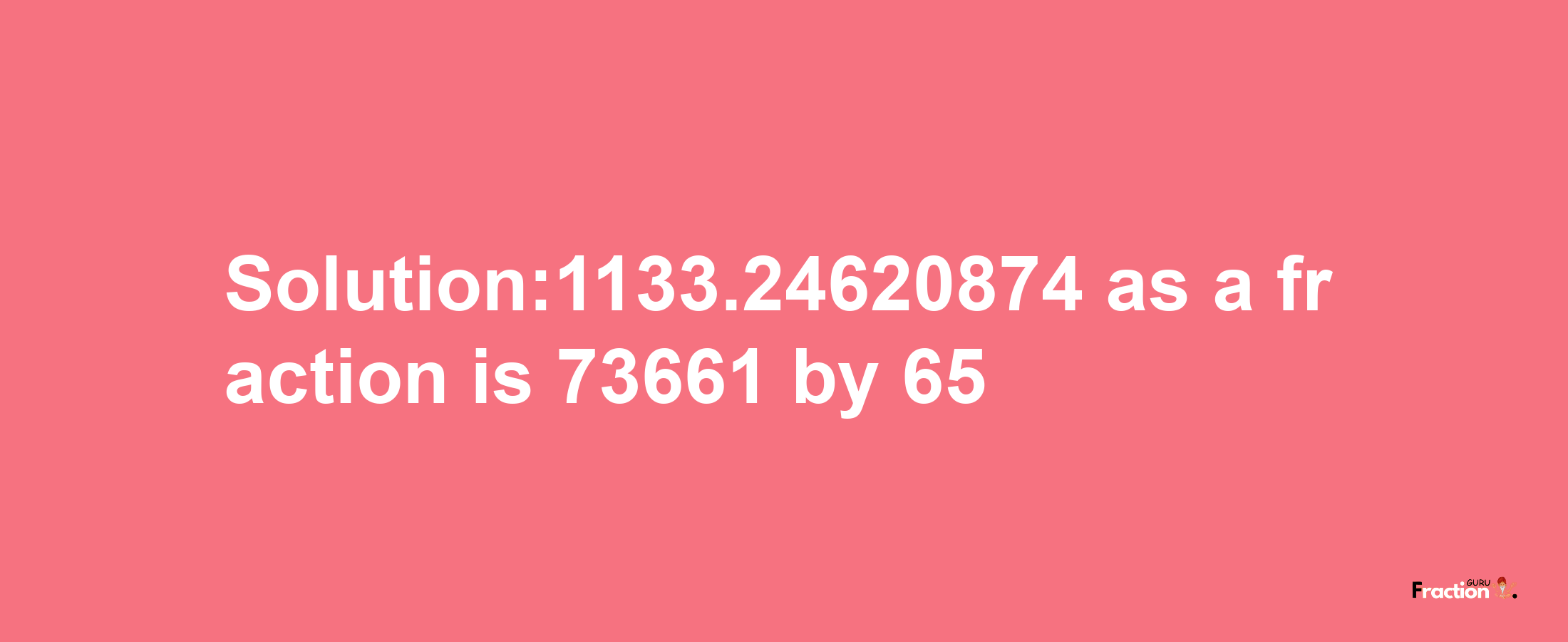 Solution:1133.24620874 as a fraction is 73661/65