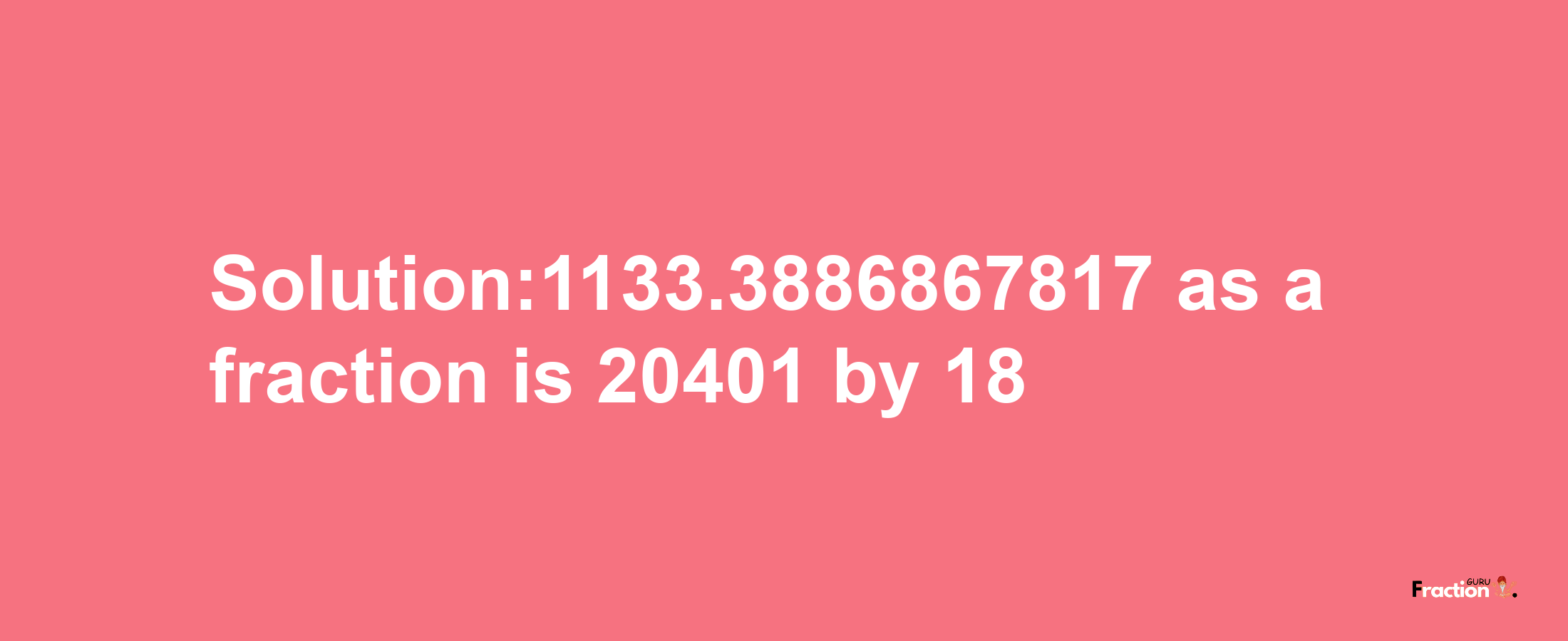 Solution:1133.3886867817 as a fraction is 20401/18