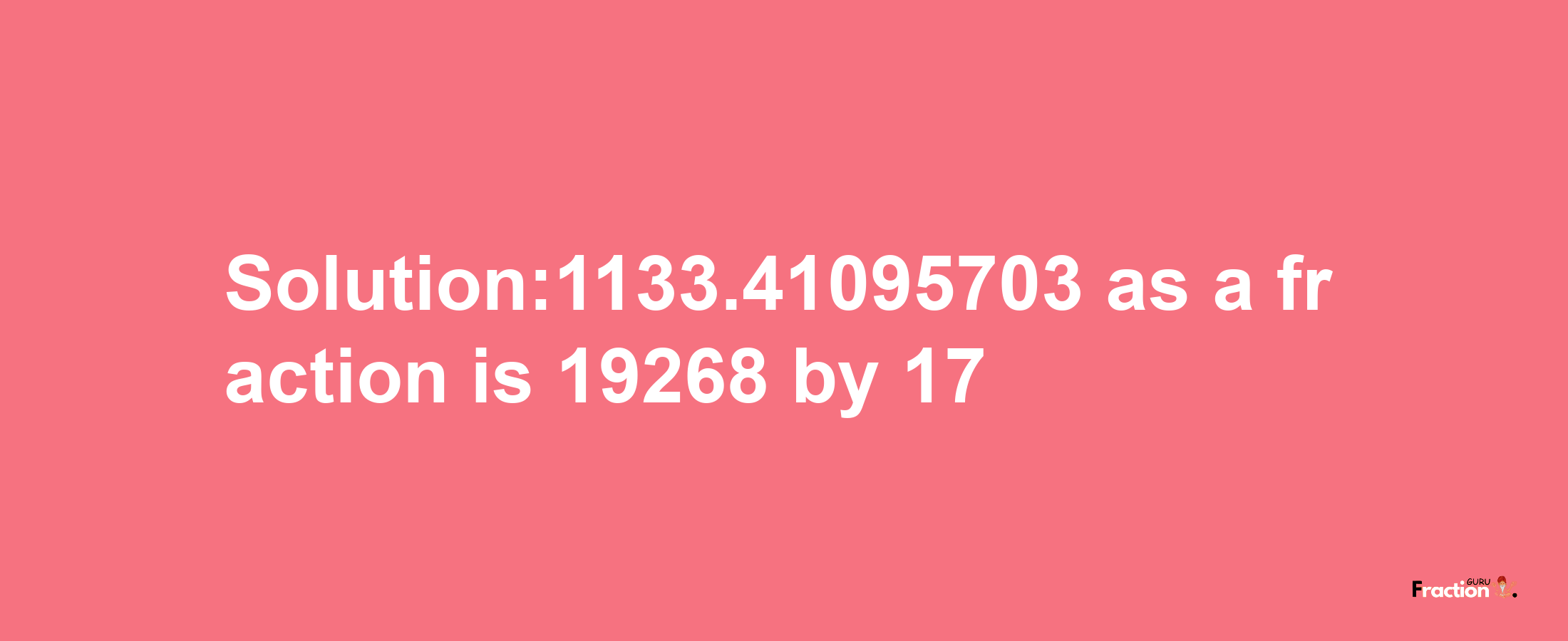 Solution:1133.41095703 as a fraction is 19268/17