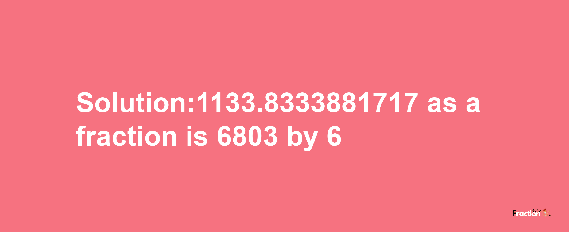 Solution:1133.8333881717 as a fraction is 6803/6