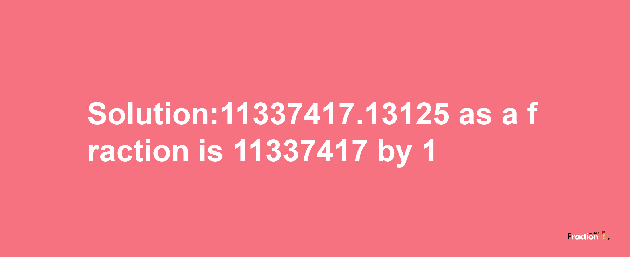 Solution:11337417.13125 as a fraction is 11337417/1