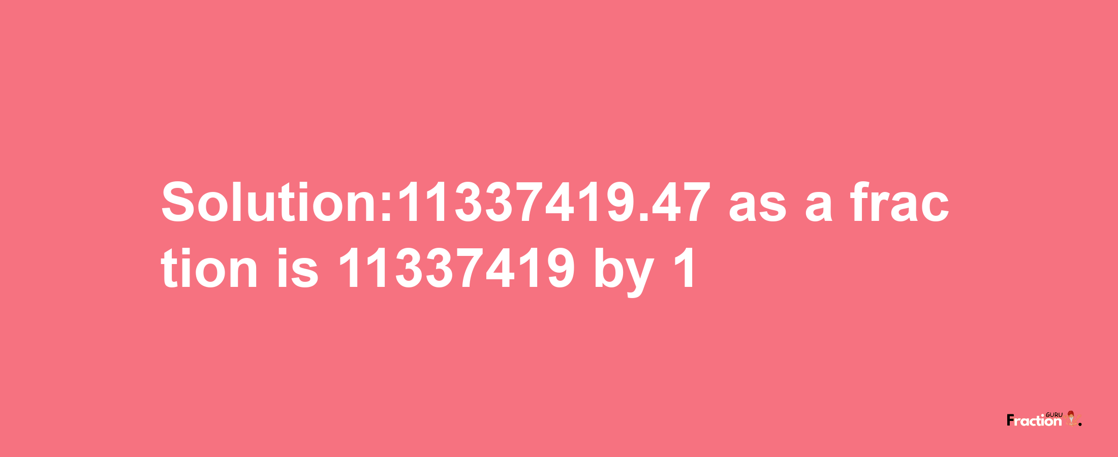 Solution:11337419.47 as a fraction is 11337419/1