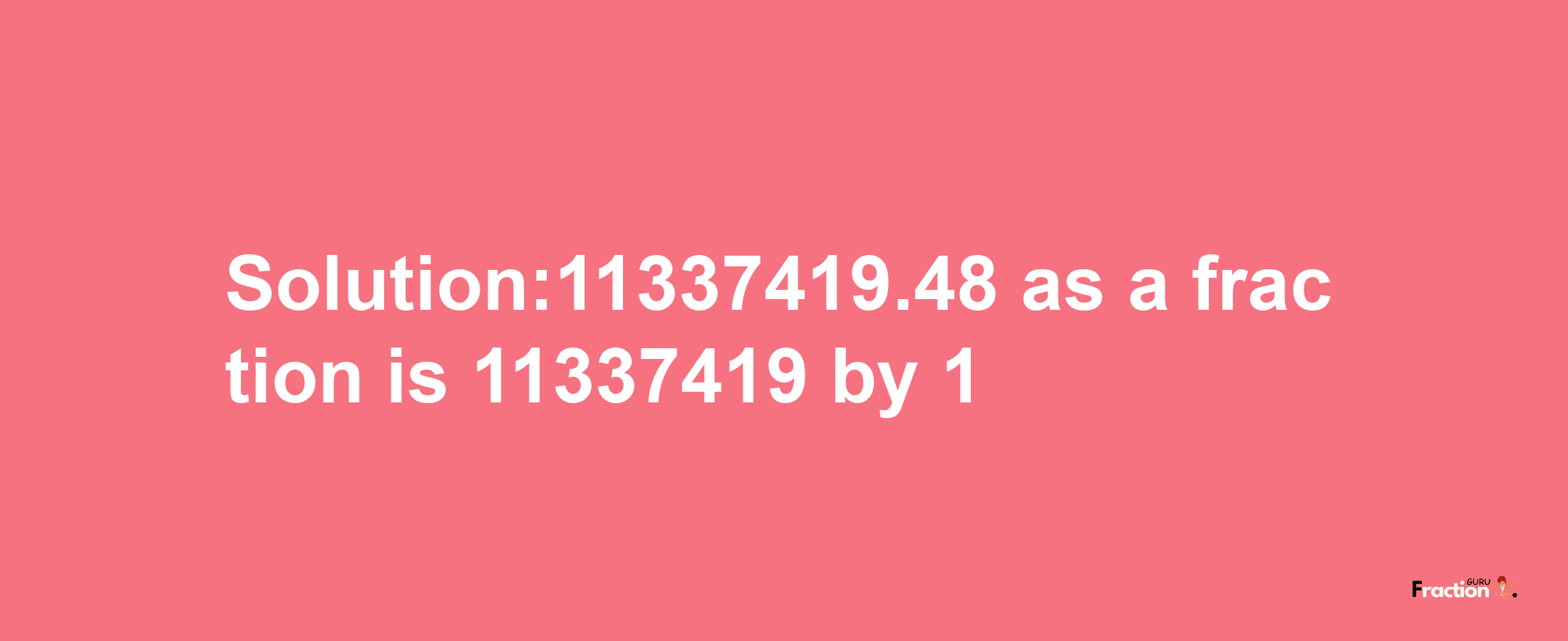 Solution:11337419.48 as a fraction is 11337419/1