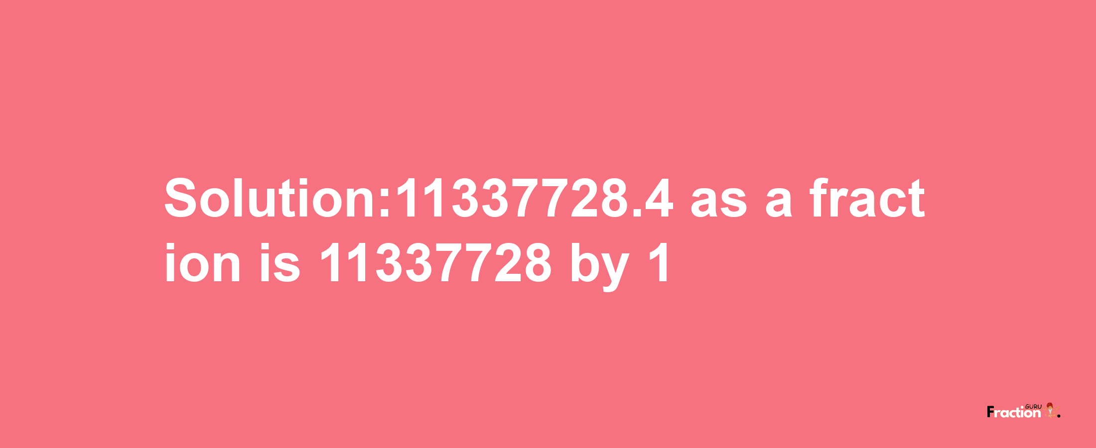 Solution:11337728.4 as a fraction is 11337728/1