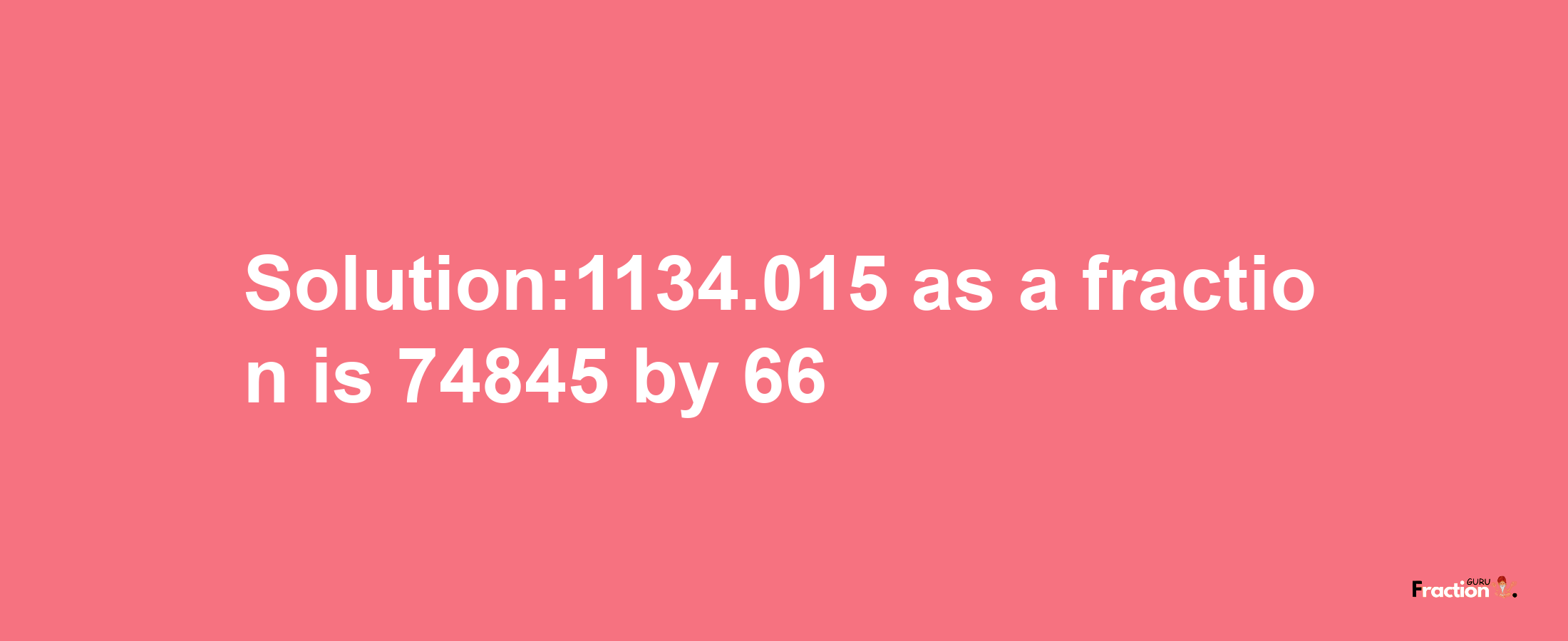 Solution:1134.015 as a fraction is 74845/66