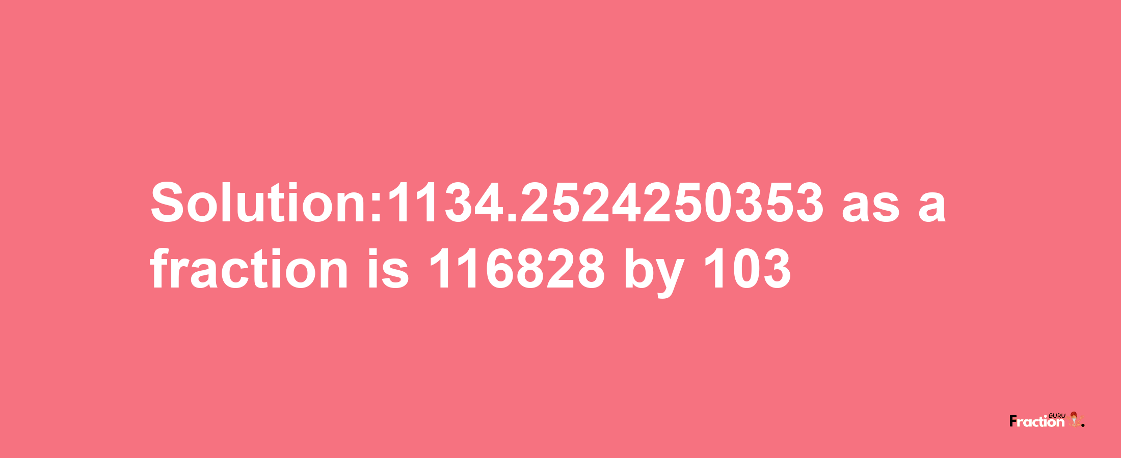 Solution:1134.2524250353 as a fraction is 116828/103