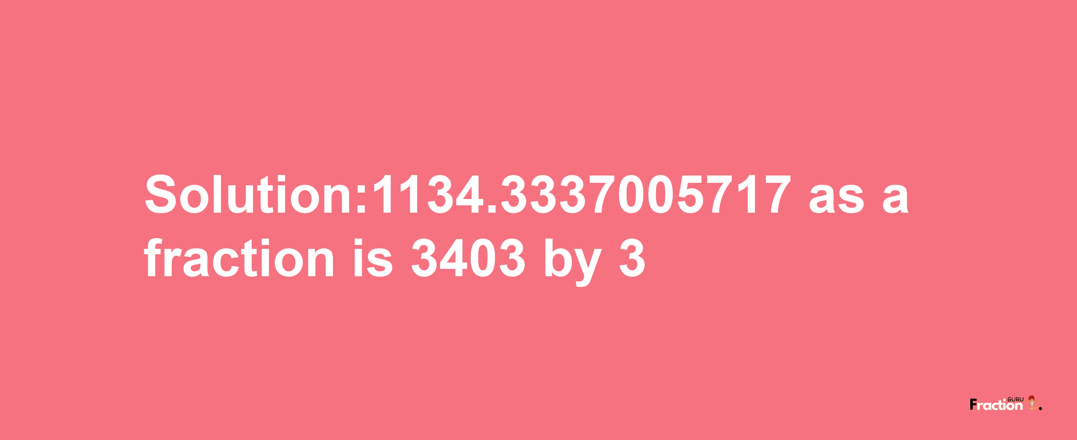 Solution:1134.3337005717 as a fraction is 3403/3