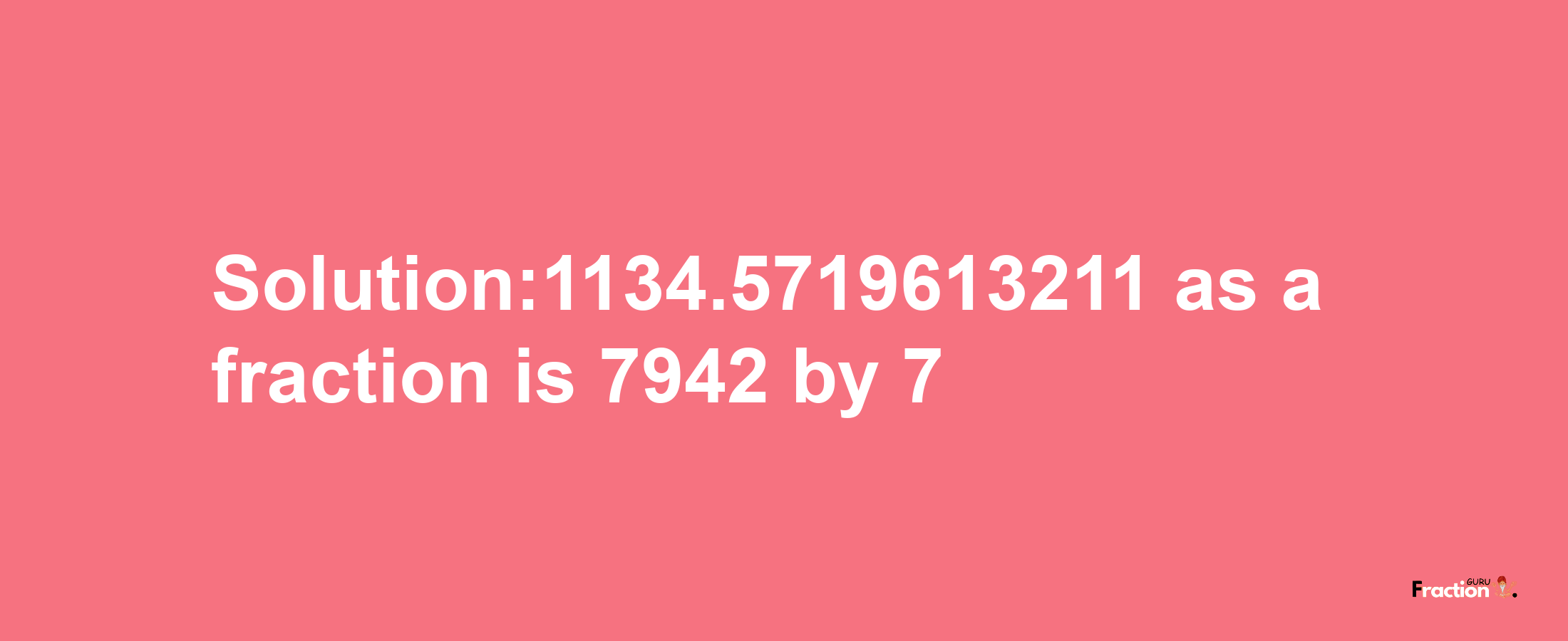 Solution:1134.5719613211 as a fraction is 7942/7