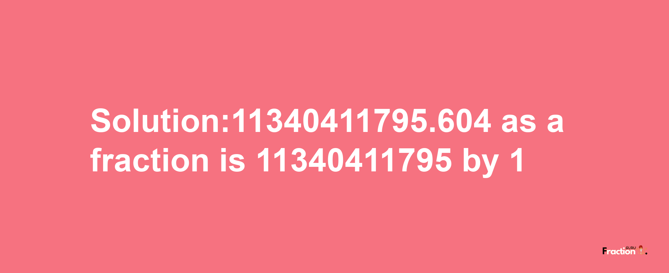 Solution:11340411795.604 as a fraction is 11340411795/1