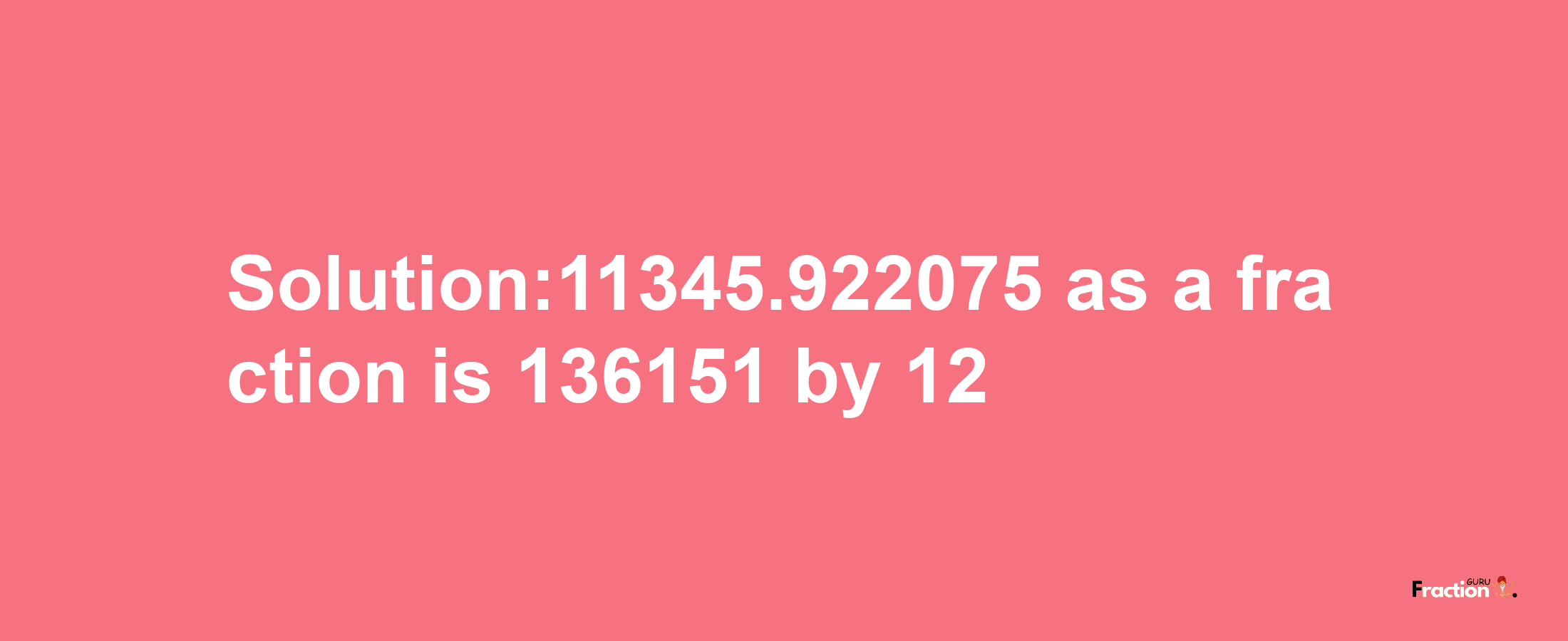 Solution:11345.922075 as a fraction is 136151/12