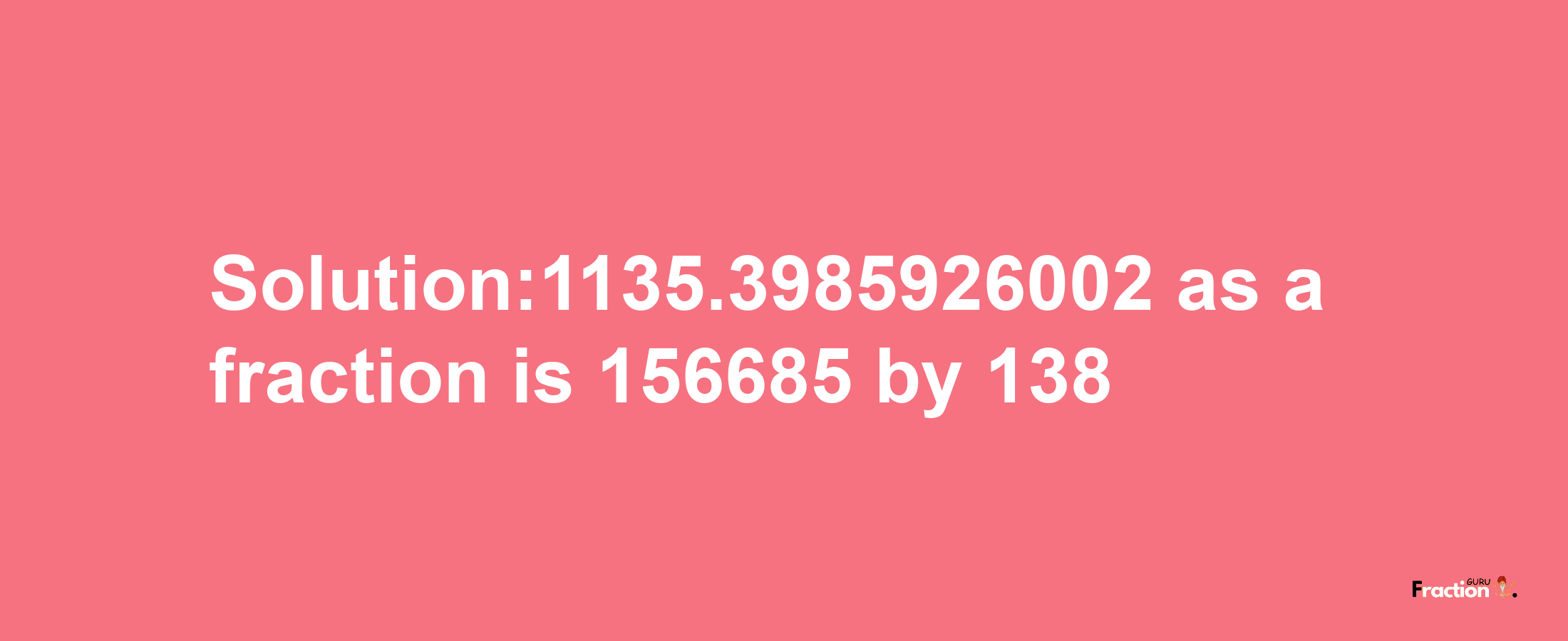 Solution:1135.3985926002 as a fraction is 156685/138