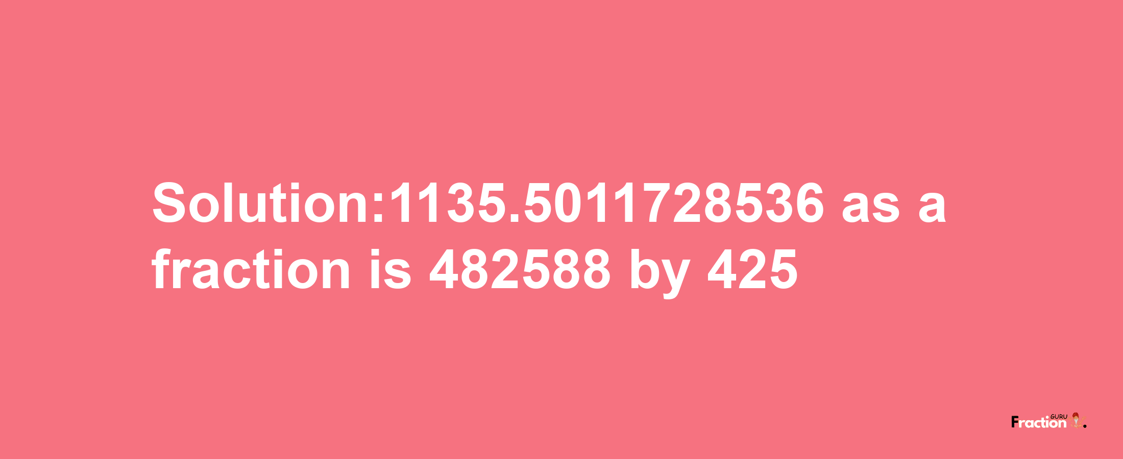 Solution:1135.5011728536 as a fraction is 482588/425