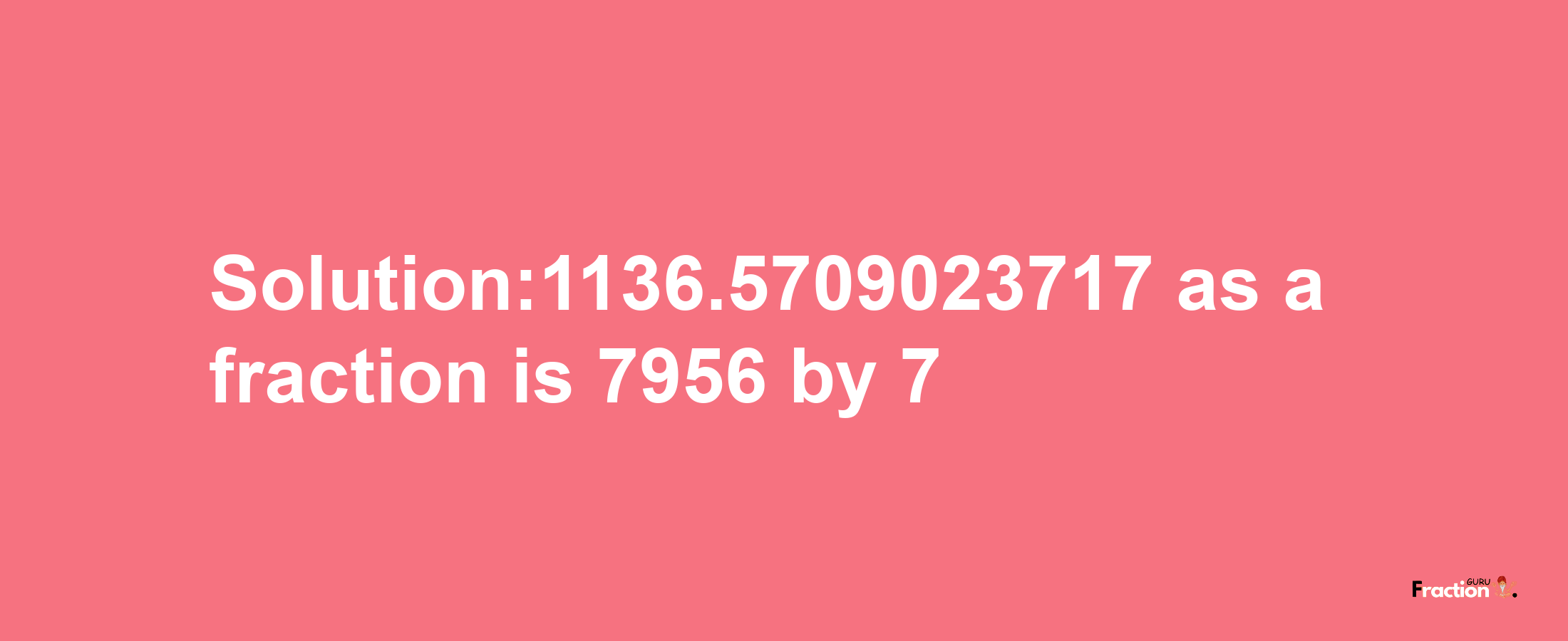 Solution:1136.5709023717 as a fraction is 7956/7