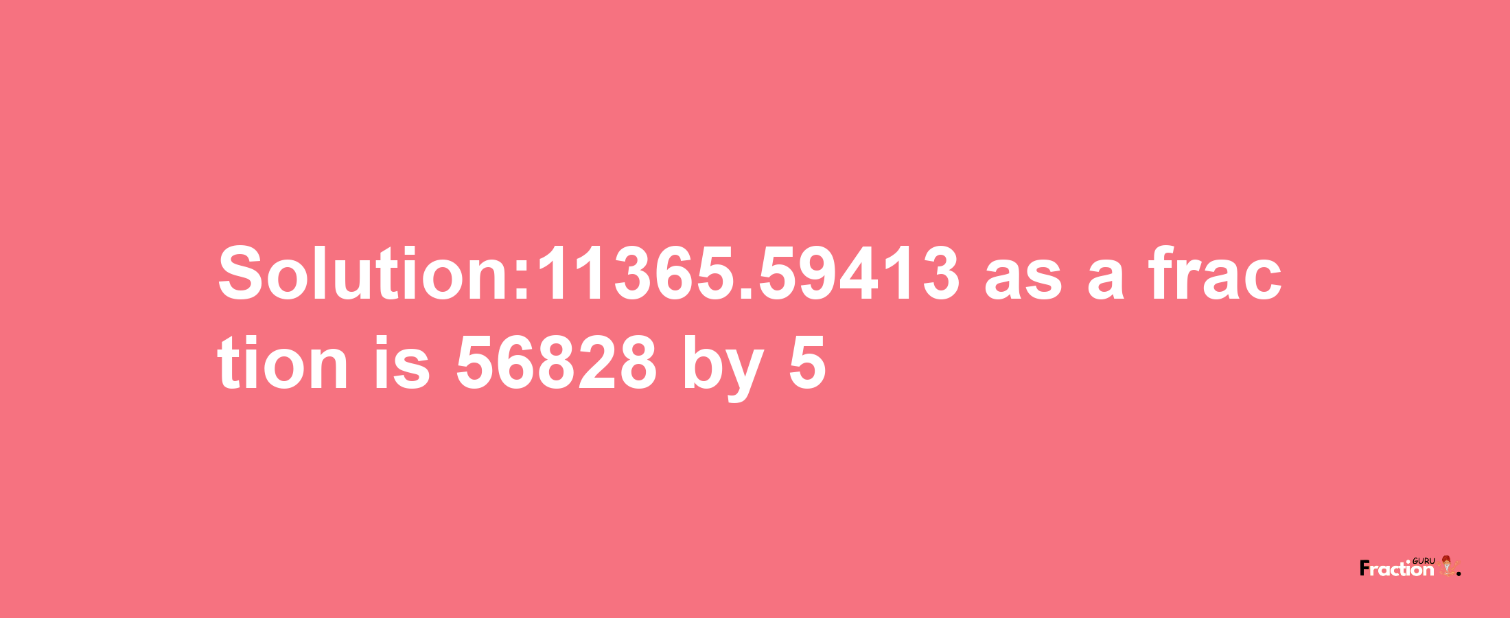 Solution:11365.59413 as a fraction is 56828/5