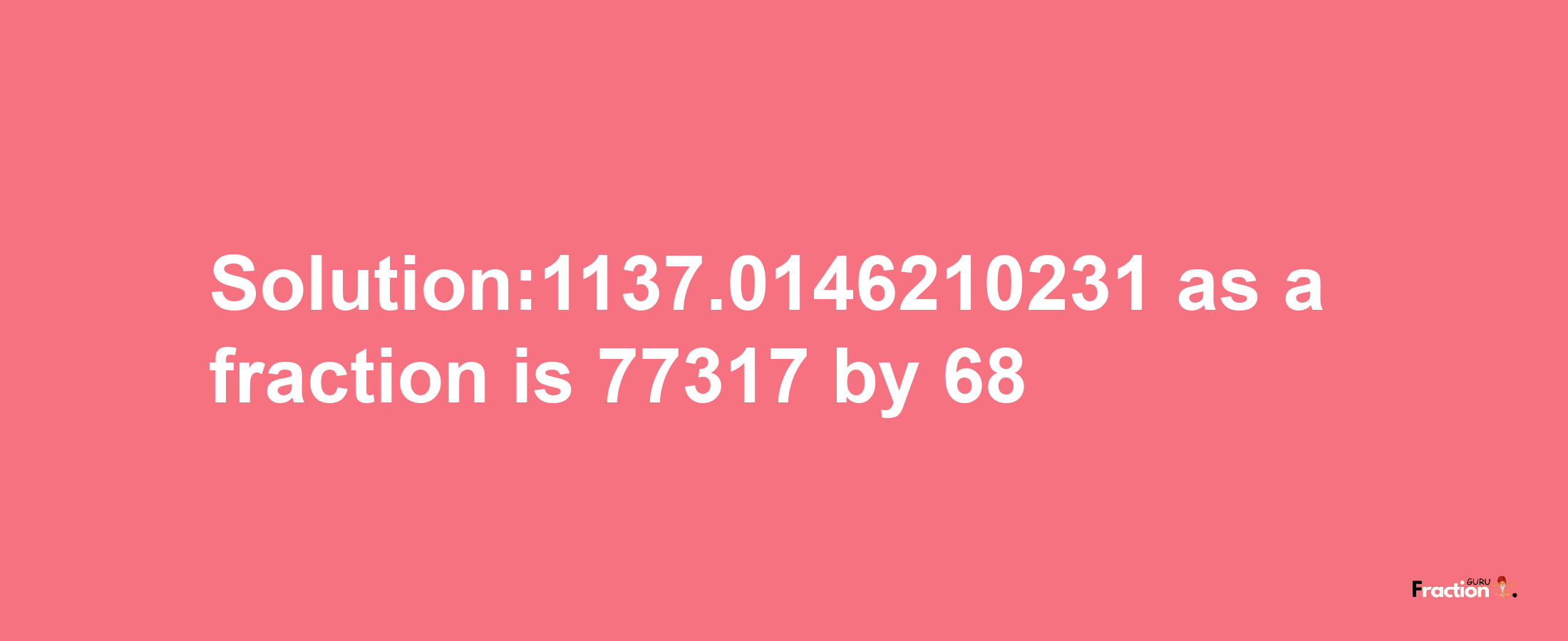 Solution:1137.0146210231 as a fraction is 77317/68