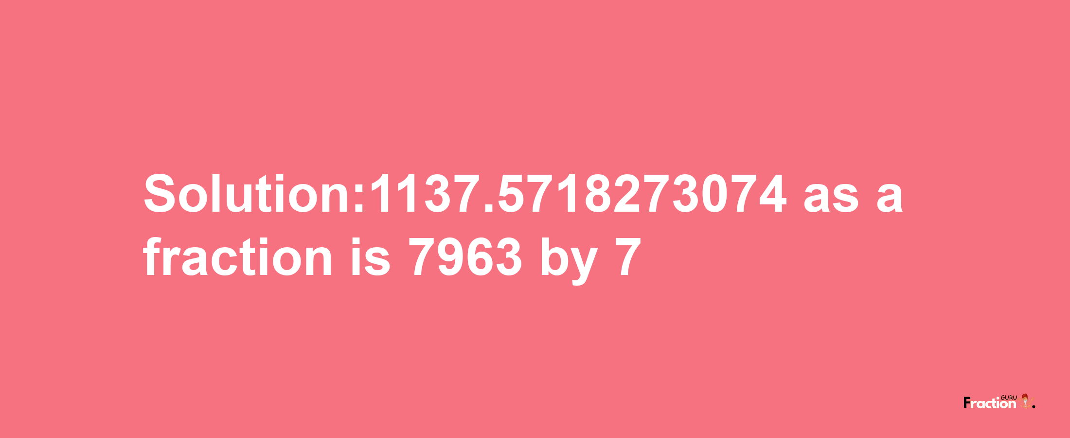 Solution:1137.5718273074 as a fraction is 7963/7