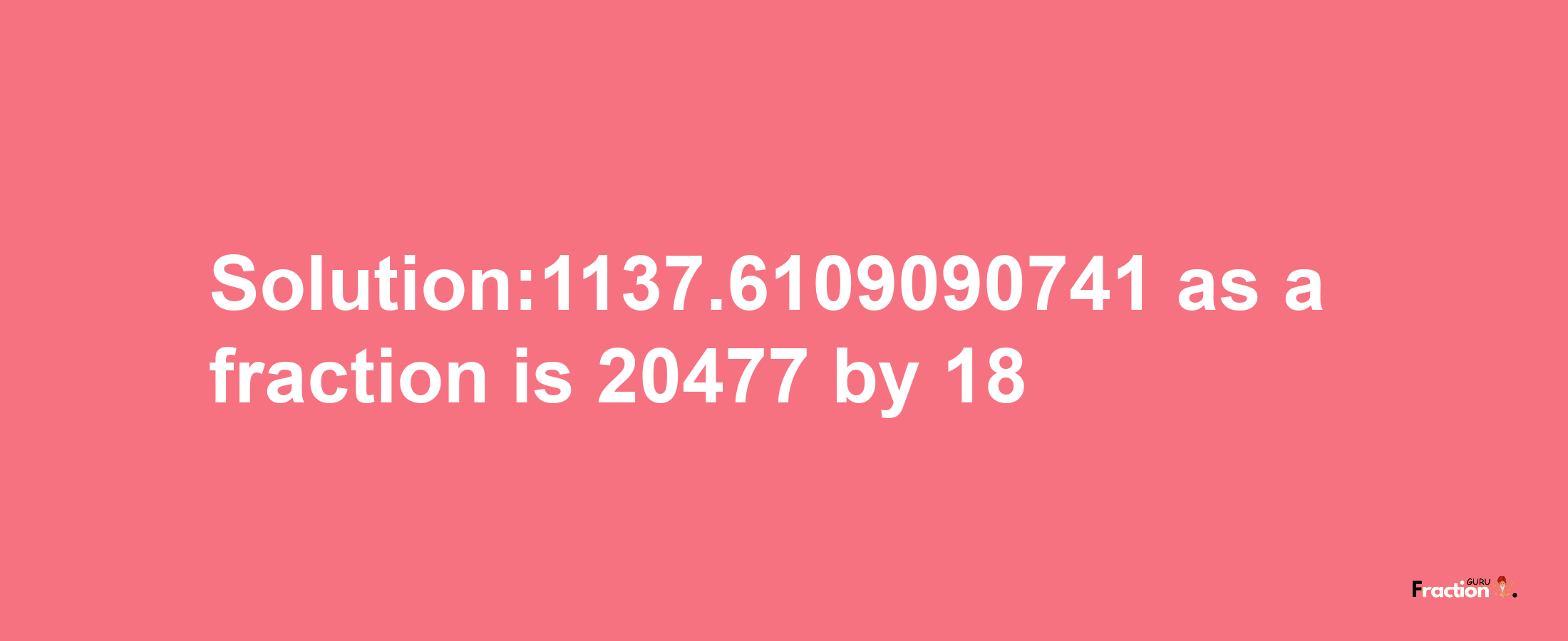 Solution:1137.6109090741 as a fraction is 20477/18