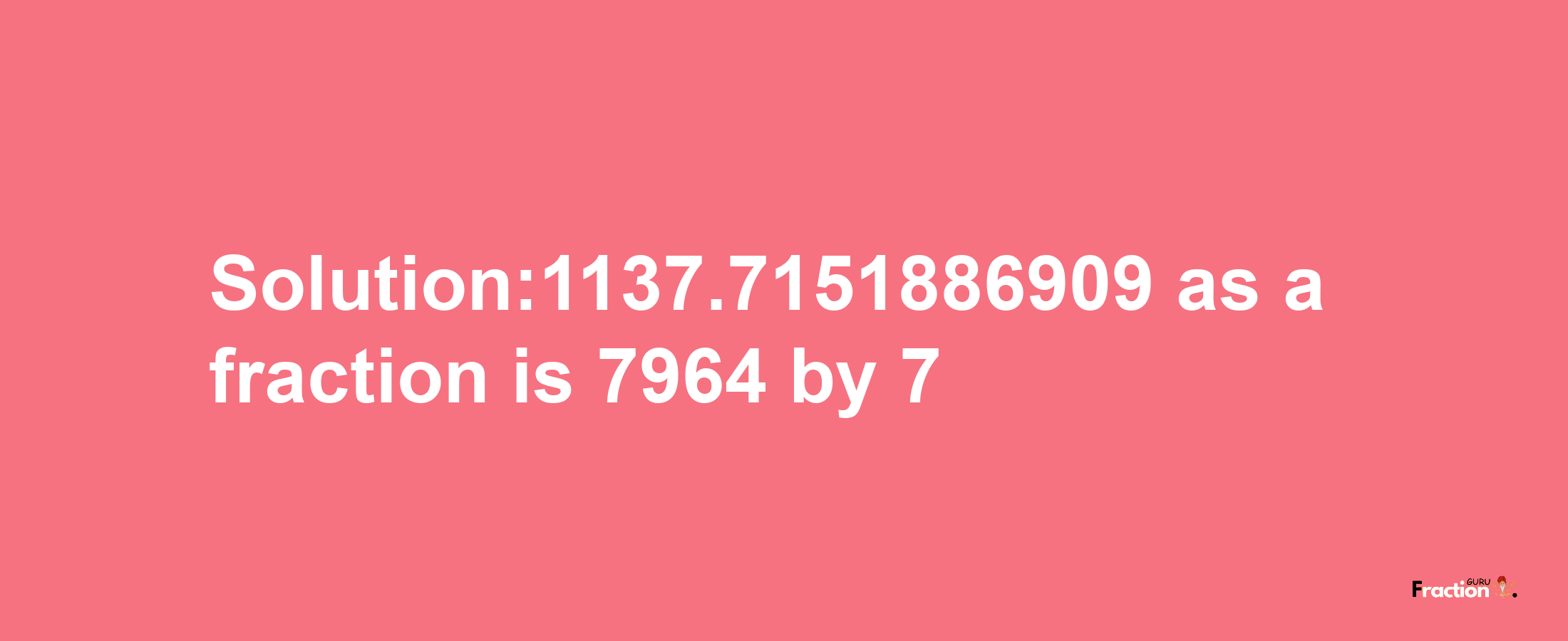 Solution:1137.7151886909 as a fraction is 7964/7