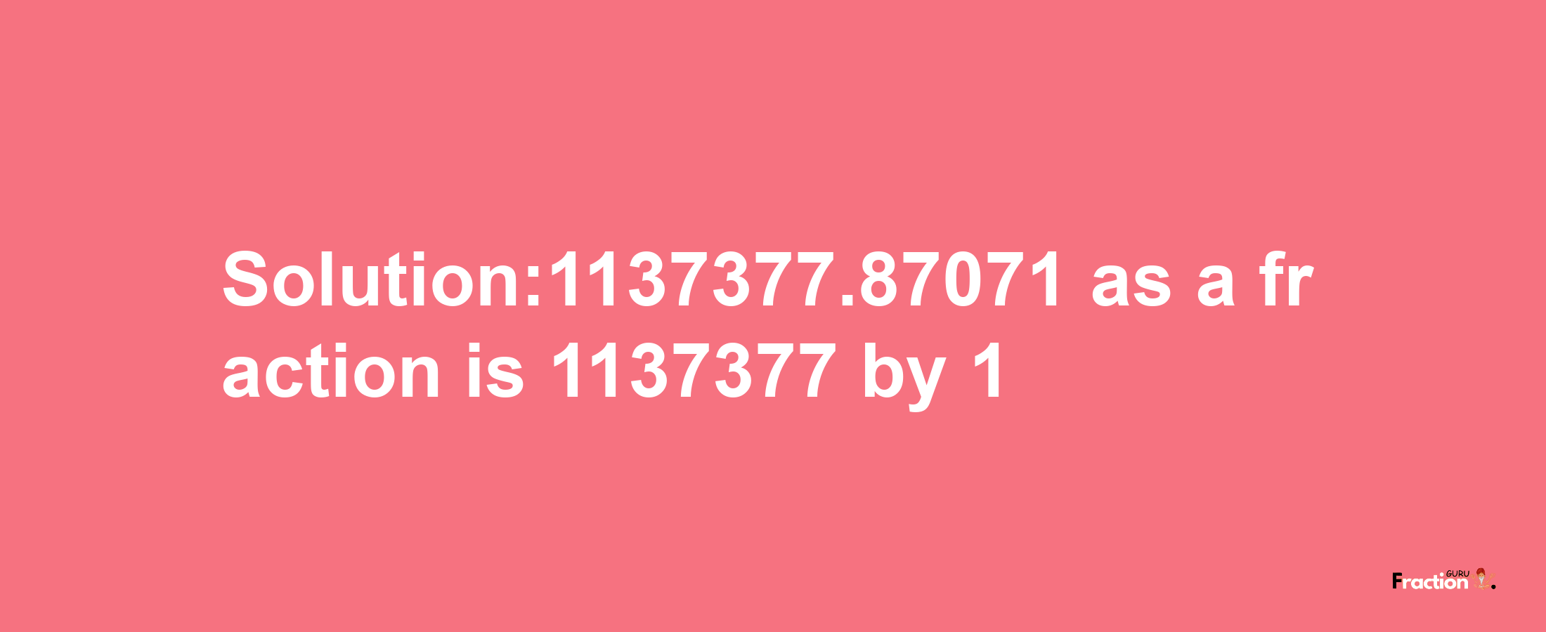 Solution:1137377.87071 as a fraction is 1137377/1