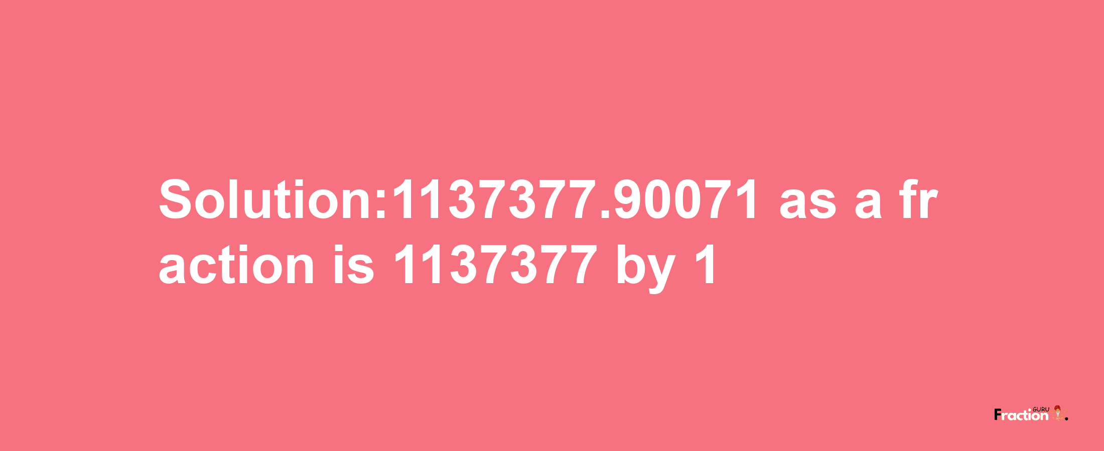 Solution:1137377.90071 as a fraction is 1137377/1