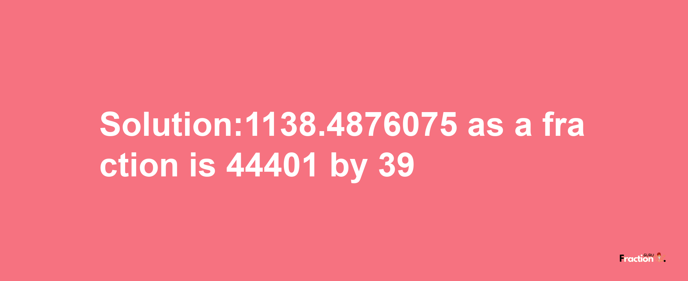 Solution:1138.4876075 as a fraction is 44401/39