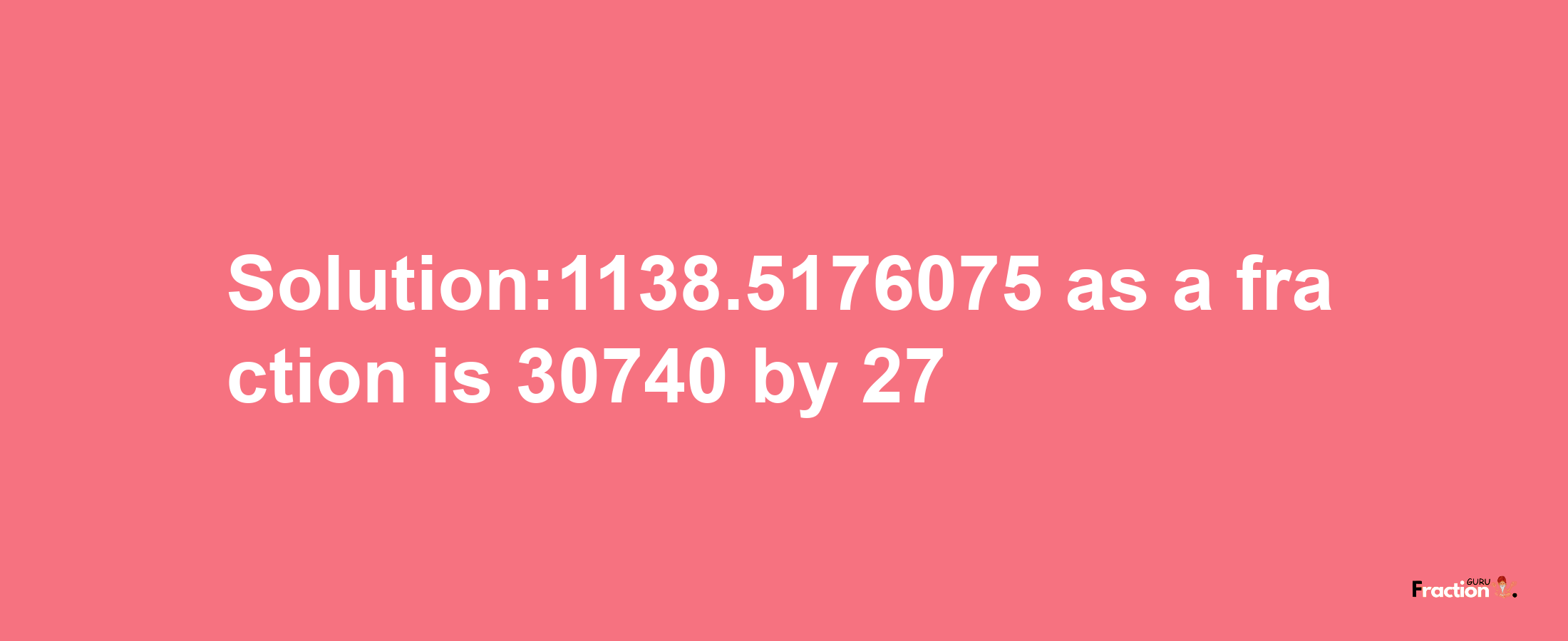 Solution:1138.5176075 as a fraction is 30740/27