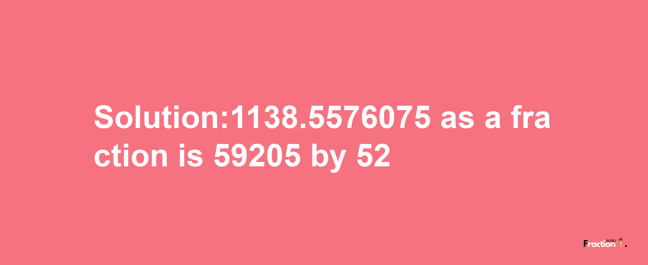 Solution:1138.5576075 as a fraction is 59205/52