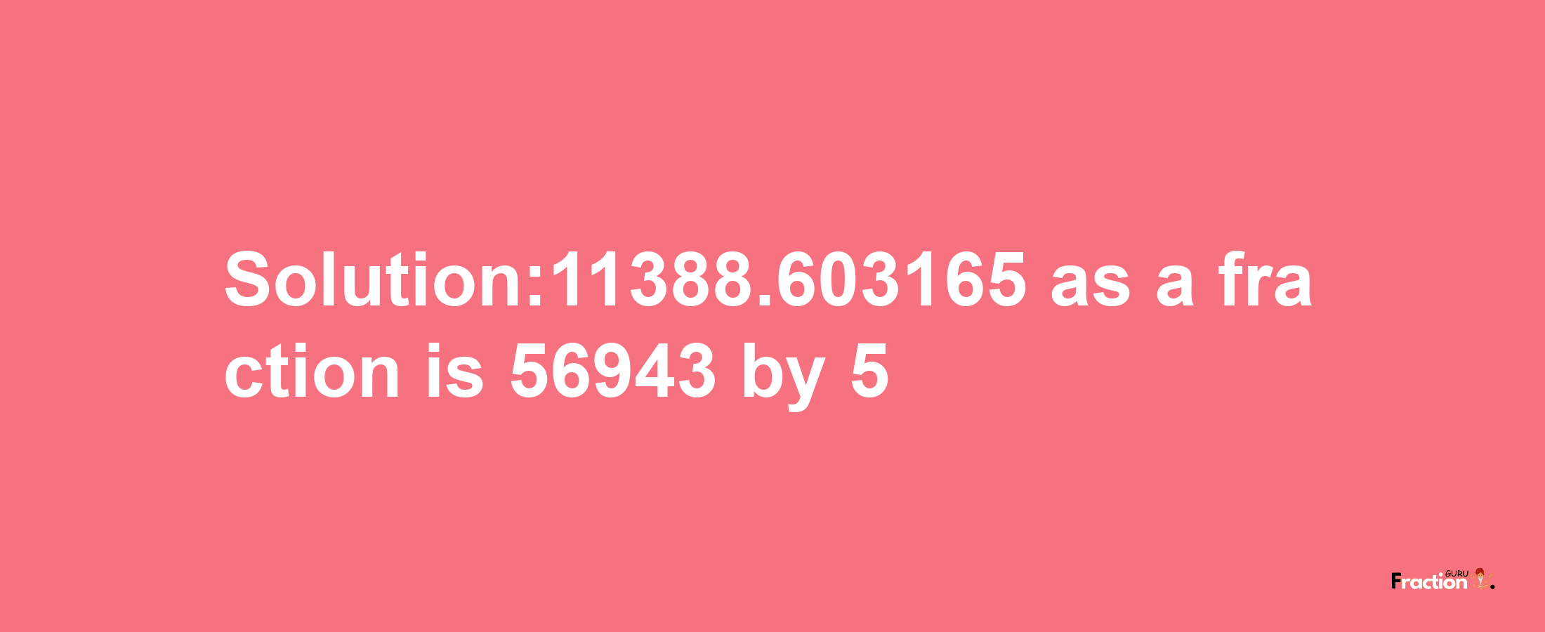 Solution:11388.603165 as a fraction is 56943/5