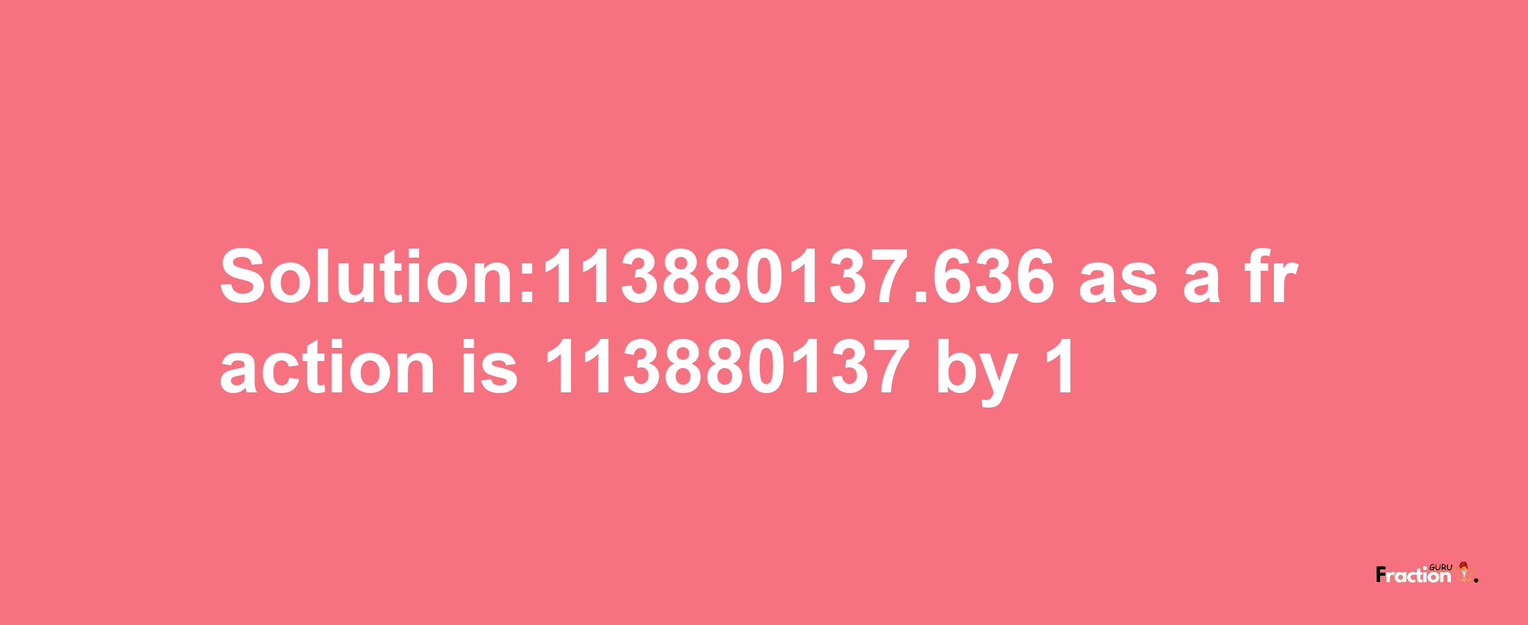 Solution:113880137.636 as a fraction is 113880137/1