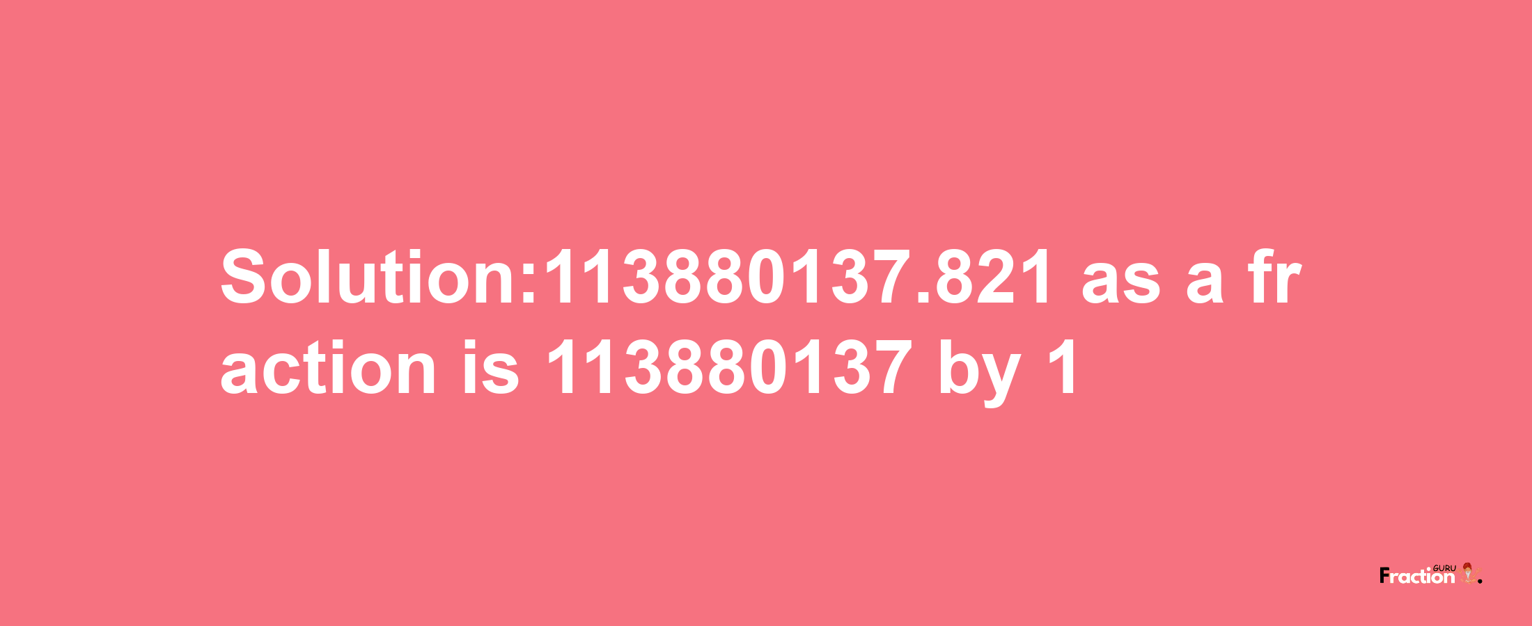 Solution:113880137.821 as a fraction is 113880137/1