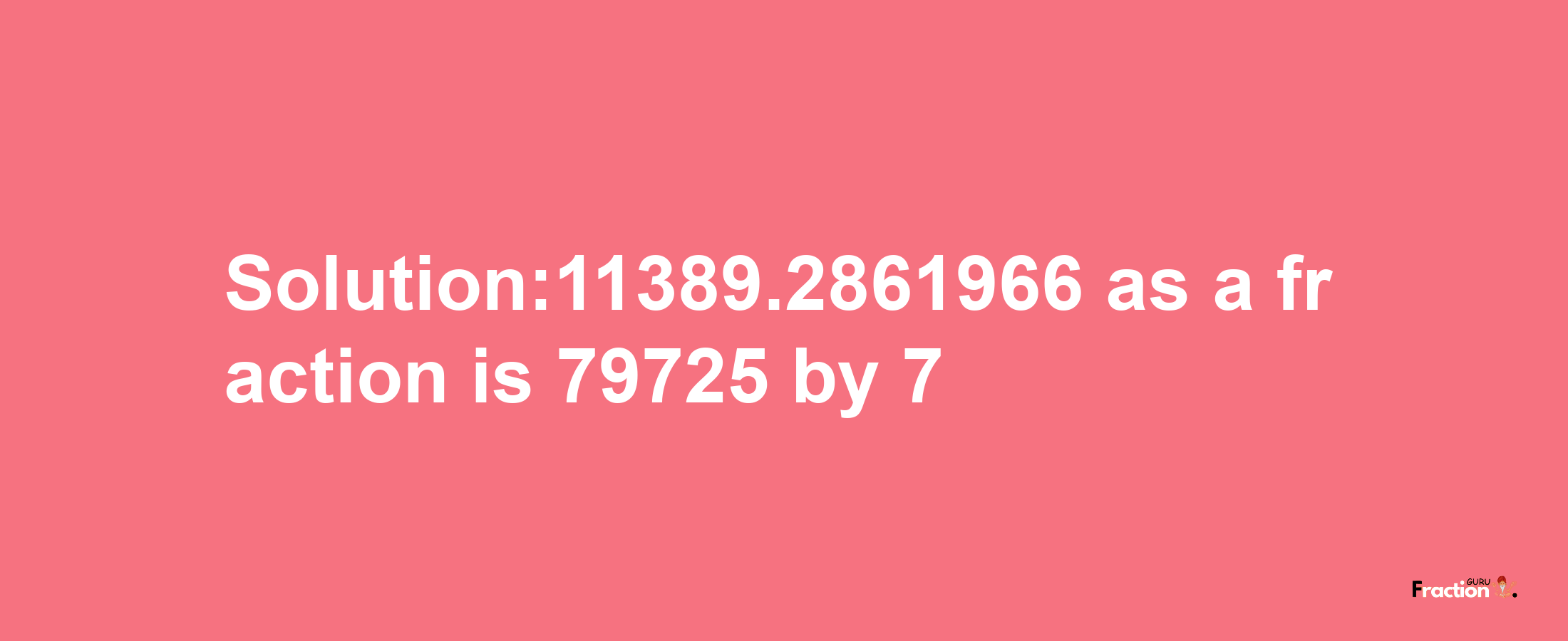 Solution:11389.2861966 as a fraction is 79725/7