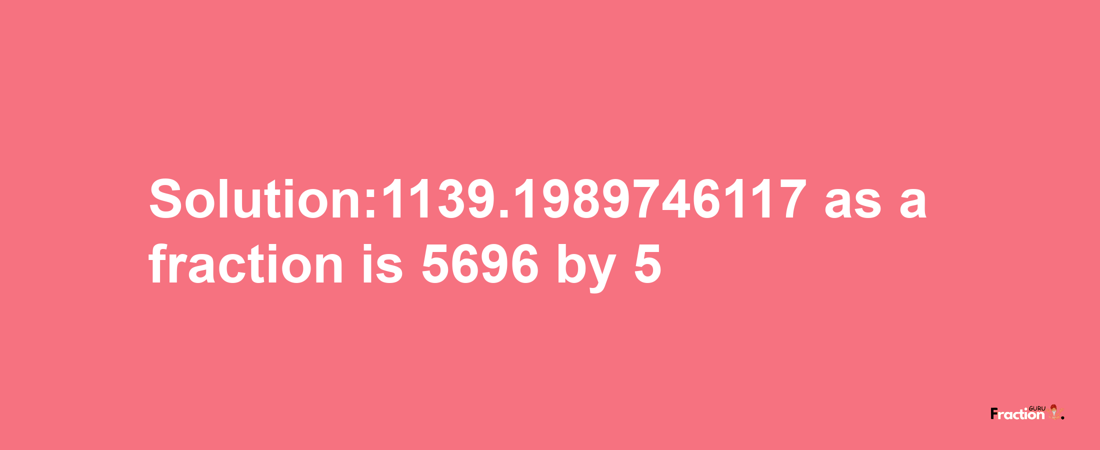 Solution:1139.1989746117 as a fraction is 5696/5