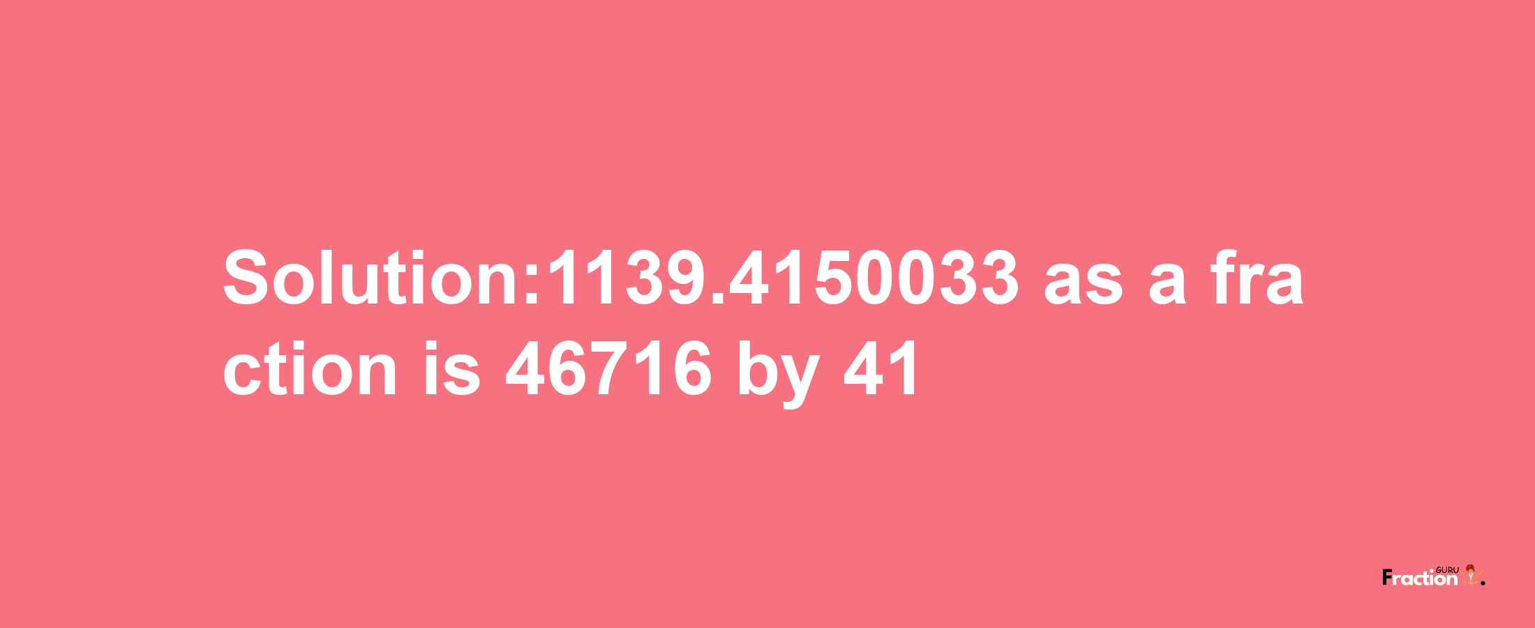 Solution:1139.4150033 as a fraction is 46716/41