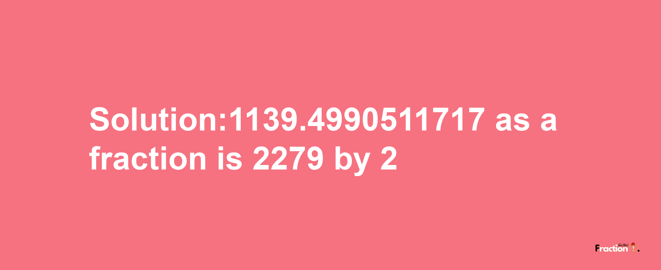 Solution:1139.4990511717 as a fraction is 2279/2