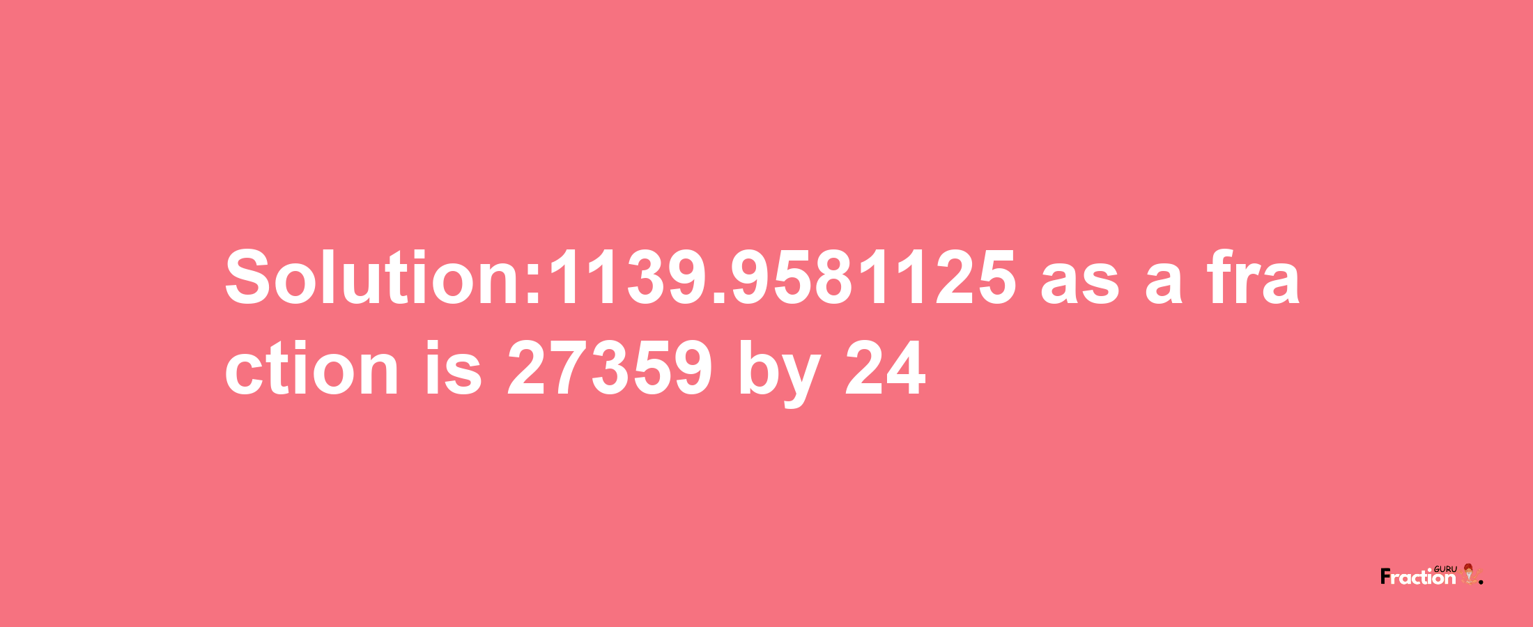 Solution:1139.9581125 as a fraction is 27359/24