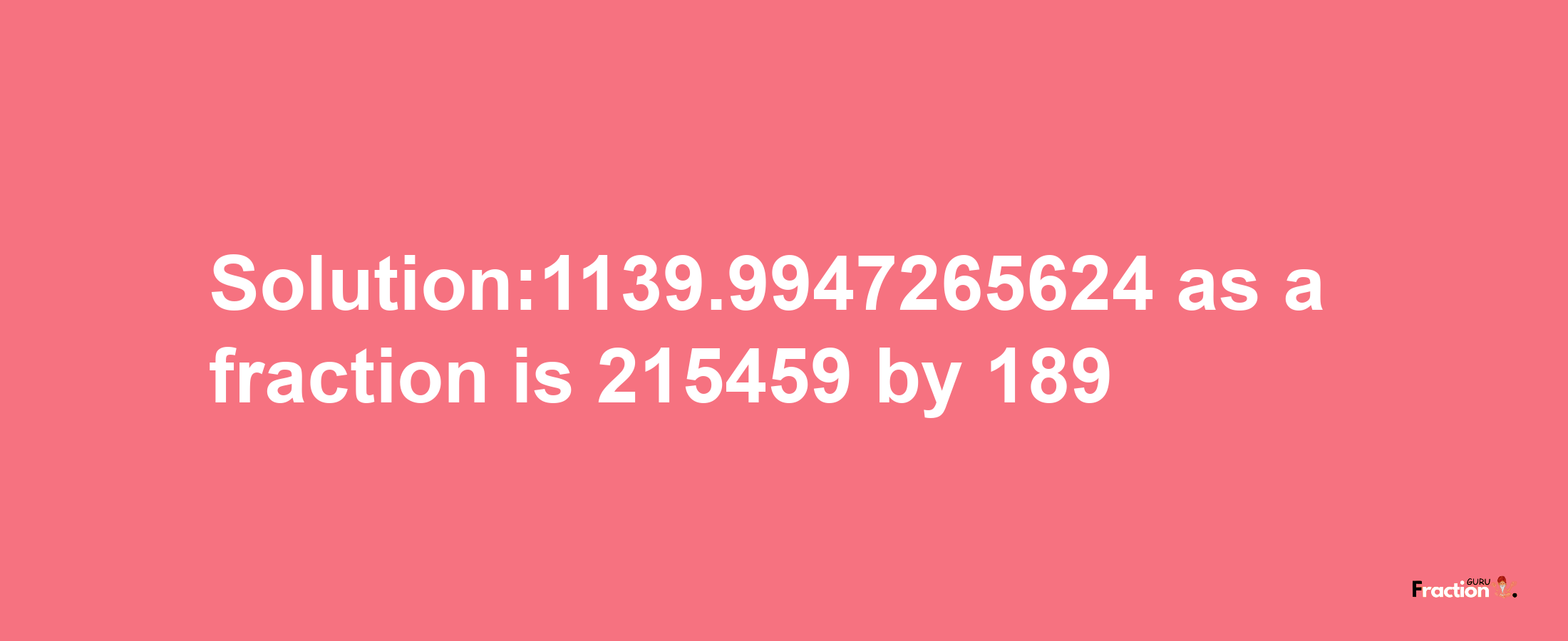 Solution:1139.9947265624 as a fraction is 215459/189