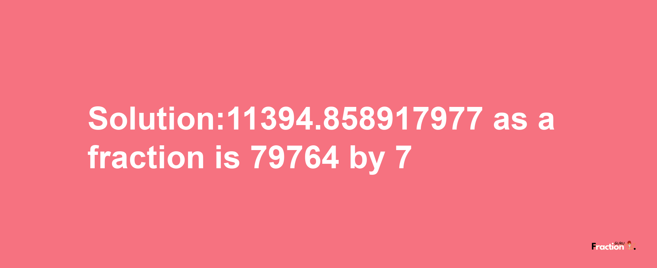 Solution:11394.858917977 as a fraction is 79764/7