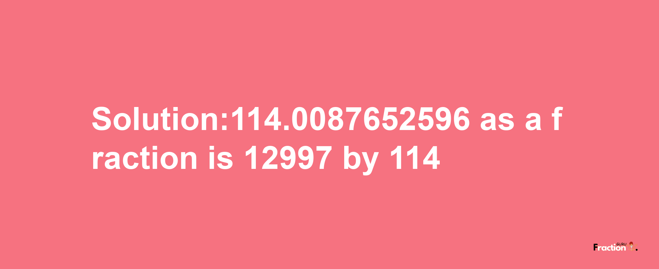 Solution:114.0087652596 as a fraction is 12997/114