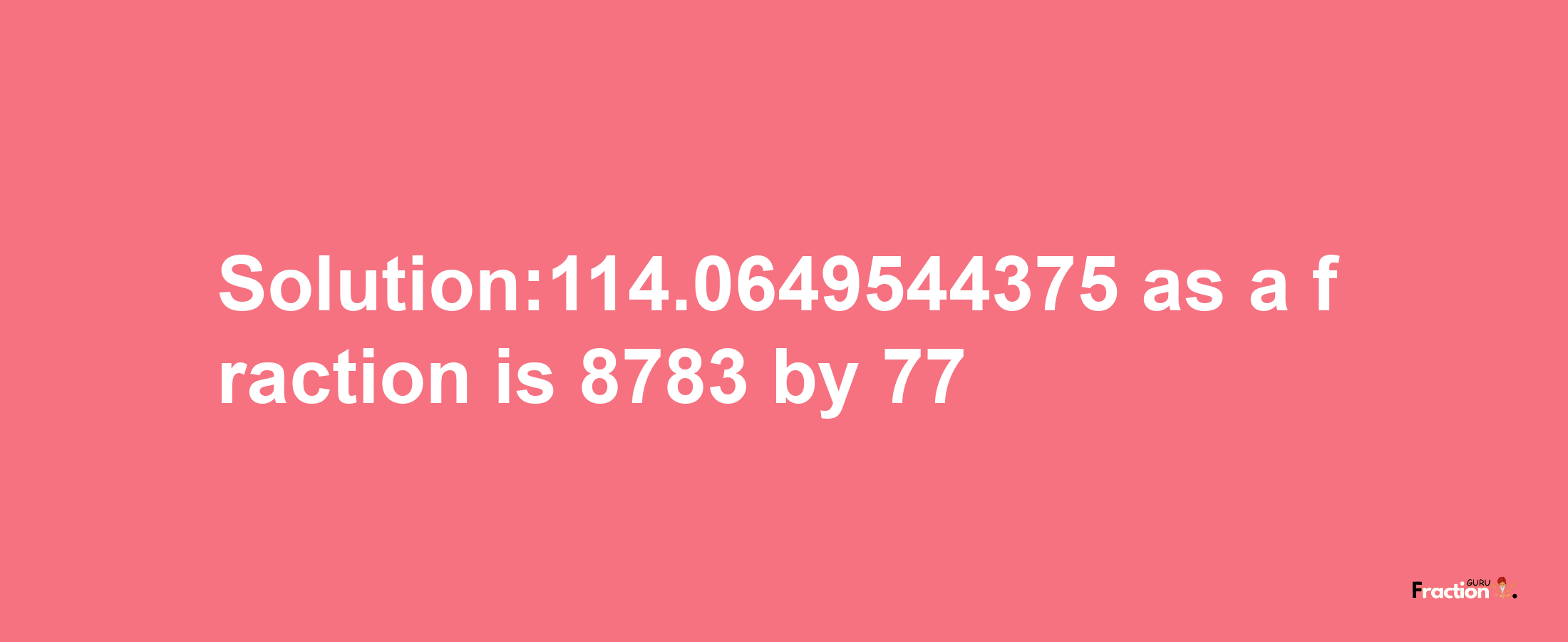 Solution:114.0649544375 as a fraction is 8783/77