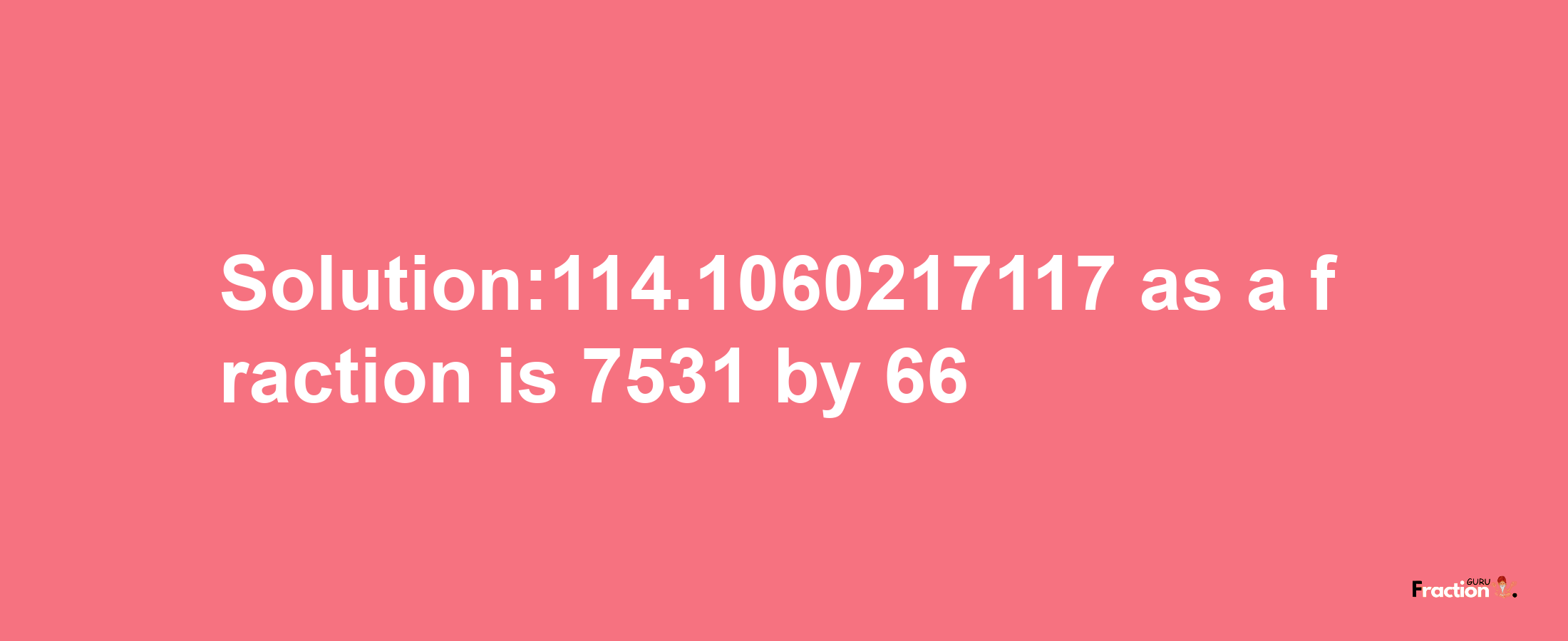 Solution:114.1060217117 as a fraction is 7531/66